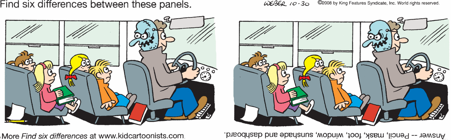 Font OCR: Find six differences between these panels. WEBER 10-3o ©2008 by King Features SyndicateInc. World rights reserved. More Find six differences at www.kidcartoonists.comsunshade and dashboard. Find six differences between these panels. WEBER 10-3o ©2008 by King Features SyndicateInc. World rights reserved. More Find six differences at www.kidcartoonists.comAnswer -- Pencilsunshade and dashboard.