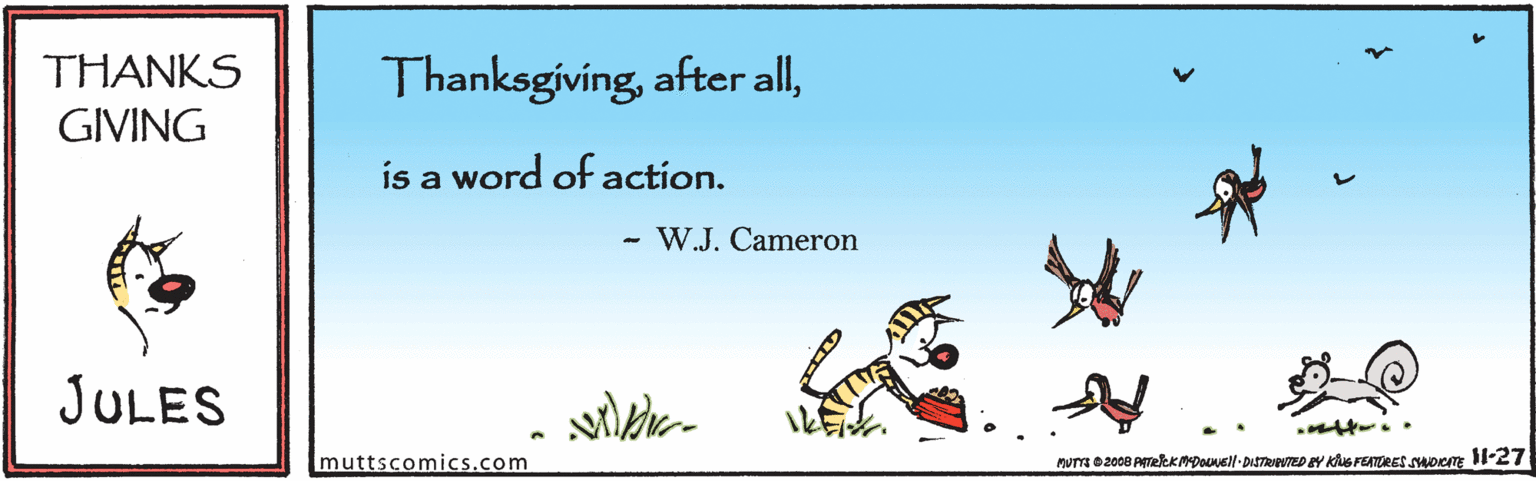Graphics OCR: THANKS ThanksgivingGIVING is a word of action. W.J. Cameron JULES muttscomics.com Muna 02008 ATekKMDOUusll-DISTRANED Y KANG FEATRES sMorm l-27 THANKS Thanksgivingafter allGIVING is a word of action. W.J. Cameron JULES muttscomics.com Muna 02008 ATekKMDOUusll-DISTRANED Y KANG FEATRES sMorm l-27