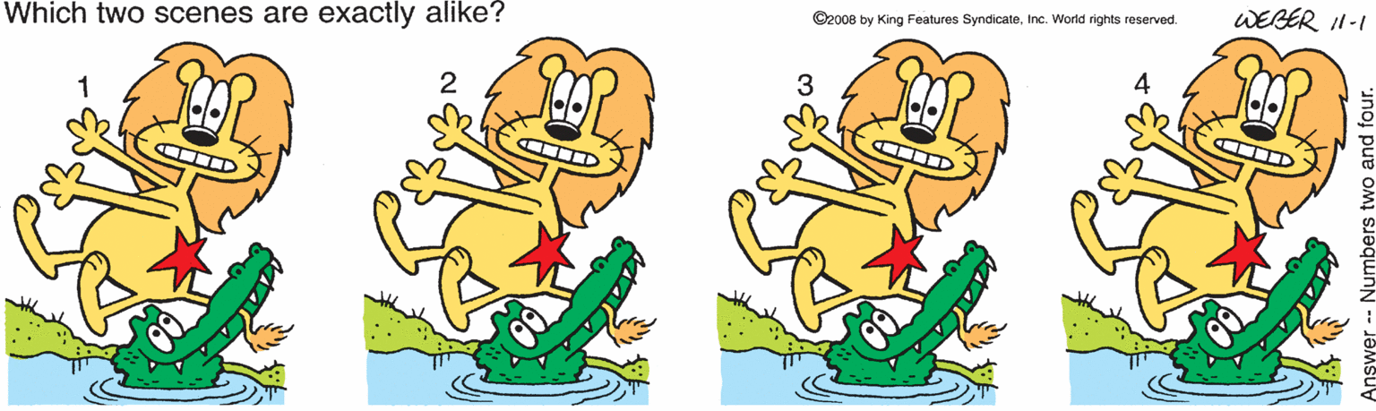 Sharing OCR: Which two scenes are exactly alike? WEBER I1-1 ©2008 by King Features SyndicateInc. World rights reserved. 1 2 3 4 and four. Which two scenes are exactly alike? WEBER I1-1 ©2008 by King Features SyndicateInc. World rights reserved. 1 2 3 4 and four.