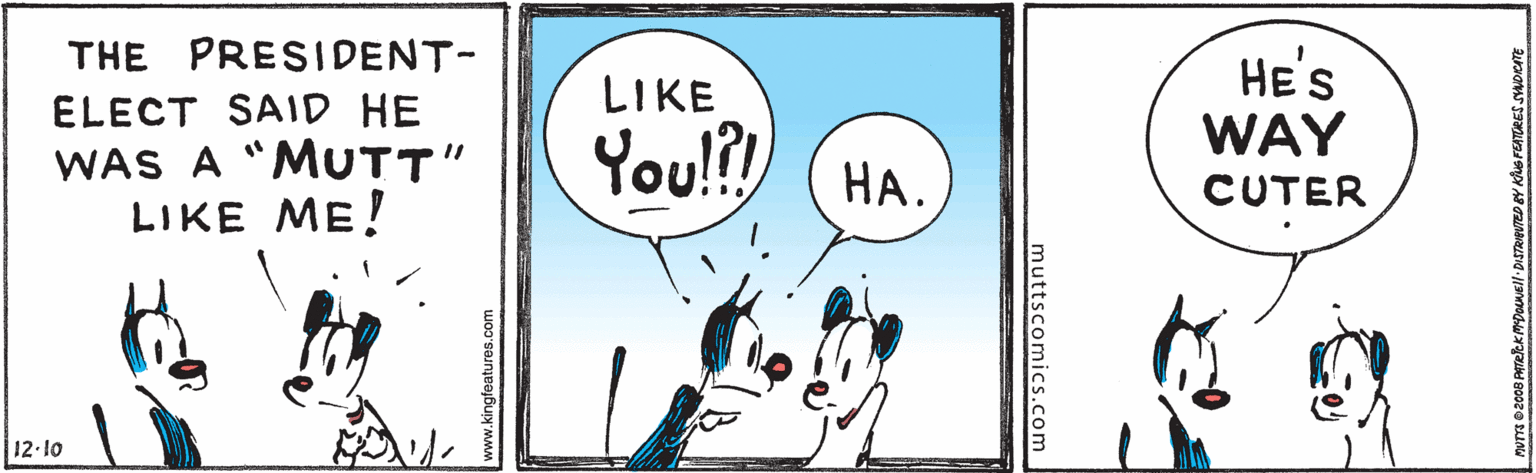 Handwriting OCR: THE PRESIDENT- HE'S WAY LIKE ELECT SAID HE WAS A "MUTT" LIKE ME! You!?! ??. CUTER 12 10 muttscomics.com www.kingfeatures.c THE PRESIDENT- HE'S WAY LIKE ELECT SAID HE WAS A "MUTT" LIKE ME! You!?! ??. CUTER 12 10 muttscomics.com www.kingfeatures.c