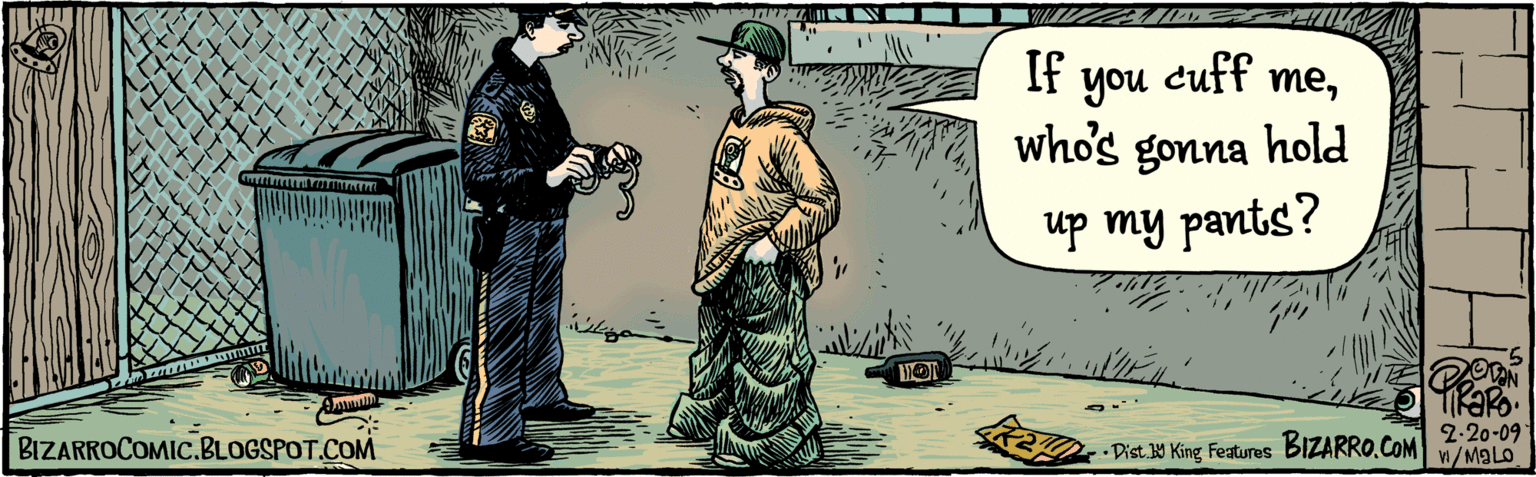 Drawing OCR: If you cuff mewho's gonna hold my pants up? PRE 2-20-09 w/maLD Dist. H King Features BIZARROCOMIC.BLOGSPOT.COM BIZARRO.COM If you cuff mewho's gonna hold my pants up? PRE 2-20-09 w/maLD Dist. H King Features BIZARROCOMIC.BLOGSPOT.COM BIZARRO.COM
