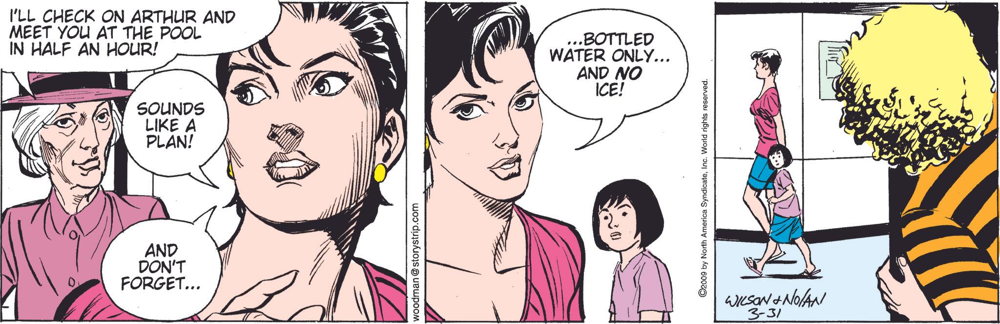 Organ OCR: I'LL CHECK ON ARTHUR AND MEET YOU AT THE POOL IN HALF AN HOUR! ...BOTTLED WATER ONLY... AND NO ICE! SOUNDS LIKE A PLAN! AND DON'T FORGET... woodman@storystrip.com ©2009 by North America SyndicateInc. World rights reserved. WILSON +NO/AN 3-31 I'LL CHECK ON ARTHUR AND MEET YOU AT THE POOL IN HALF AN HOUR ! ... BOTTLED WATER ONLY ... AND NO ICE ! SOUNDS LIKE A PLAN ! AND DON'T FORGET ... woodman@storystrip.com © 2009 by North America SyndicateInc. World rights reserved . WILSON + NO / AN 3-31