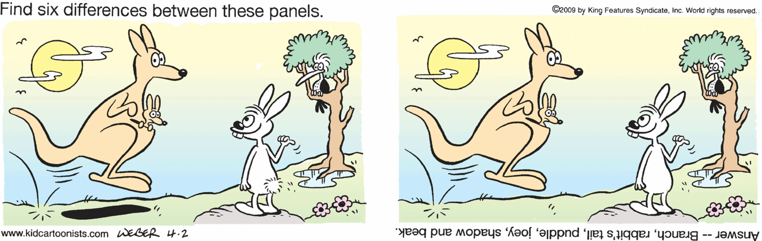 Animated cartoon OCR: Find six differences between these panels. ©2009 by King Features SyndicateInc. World rights reserved. www.kidcartoonists.com WEGER 4.2 Answer -- Branchshadow and beak. Find six differences between these panels. ©2009 by King Features SyndicateInc. World rights reserved. www.kidcartoonists.com WEGER 4.2 Answer -- Branchrabbit's tailshadow and beak.