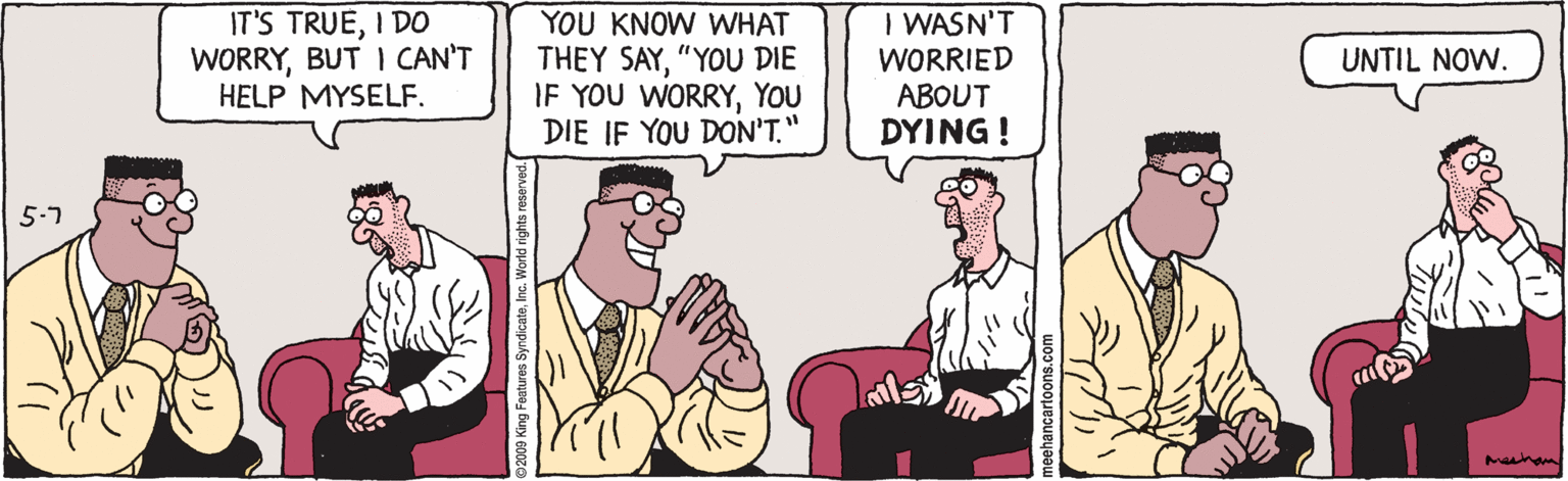 Parallel OCR: IT'S TRUEI DO WORRYBUT I CAN'T HELP MYSELF. YOU KNOW WHAT THEY SAY"YOU DIE IF YOU WORRYYOu DIE IF YOU DON'T." I WASN'T WORRIED ABOUT DYING ! UNTIL NOW. 5-7 IT'S TRUEI DO WORRYBUT I CAN'T HELP MYSELF. YOU KNOW WHAT THEY SAY"YOU DIE IF YOU WORRYYOu DIE IF YOU DON'T." I WASN'T WORRIED ABOUT DYING ! UNTIL NOW. 5-7