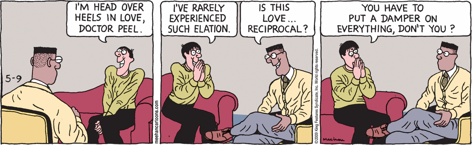Comics OCR: I'M HEAD OVER HEELS IN LOVEDOCTOR PEEL. I'VE RARELY EXPERIENCED SUCH ELATION. IS THIS LOVE ... RECIPROCAL ? YOU HAVE TO PUT A DAMPER ON EVERYTHINGDON'T YOU ? 5-9 Maehon 2009 King Features SyndicateInc. World rights reserved. I'M HEAD OVER HEELS IN LOVEDOCTOR PEEL. I'VE RARELY EXPERIENCED SUCH ELATION. IS THIS LOVE ... RECIPROCAL ? YOU HAVE TO PUT A DAMPER ON EVERYTHINGDON'T YOU ? 5-9 Maehon 2009 King Features SyndicateInc. World rights reserved.