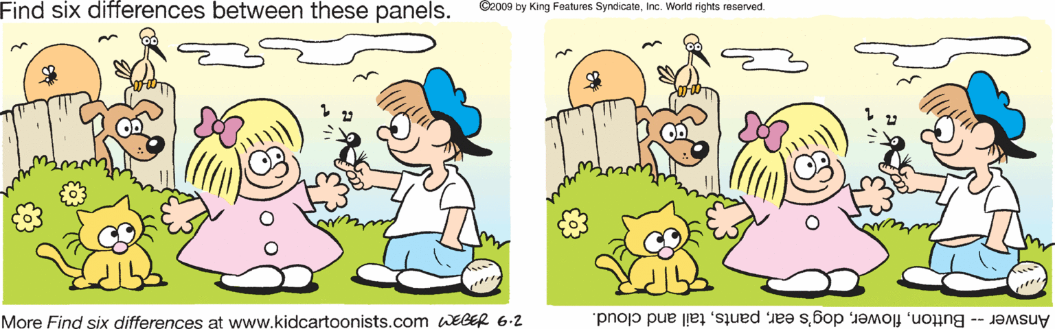 Animation OCR: Find six differences between these panels. C2009 by King Features SyndicateInc. World rights reserved. More Find six differences at www.kidcartoonists.com WEGER 6.2 Answer -- Buttontail and cloud. Find six differences between these panels. C2009 by King Features SyndicateInc. World rights reserved. More Find six differences at www.kidcartoonists.com WEGER 6.2 Answer -- Buttondog's eartail and cloud.