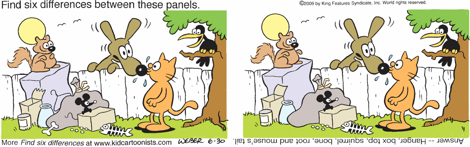 Grass OCR: Find six differences between these panels. ©2009 by King Features SyndicateInc. World rights reserved. Answer -- Hangerroot and mouse's tail. wo?'ssjuoou 6wm e s is pu Find six differences between these panels. ©2009 by King Features SyndicateInc. World rights reserved. Answer -- Hangerbox toproot and mouse's tail. wo?'ssjuoou 6wm e s is pu