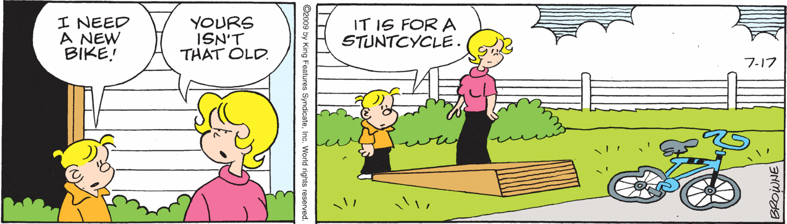 Happy OCR: I NEED A NEW BIKE! YOURS ISN'T THAT OLD. IT IS FOR A STUNTCYCLE. ?-? ©2009 by King Features SyndicateInc. World rights reserved I NEED A NEW BIKE! YOURS ISN'T THAT OLD. IT IS FOR A STUNTCYCLE. ? - ? ©2009 by King Features SyndicateInc. World rights reserved