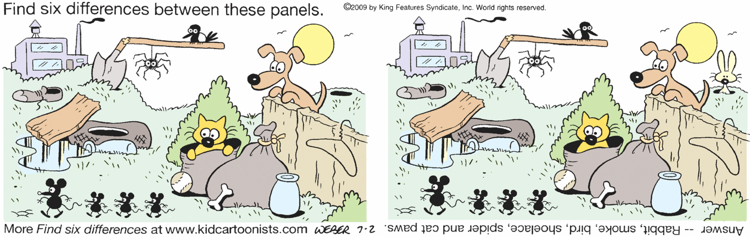 Humour OCR: Find six differences between these panels. ©2009 by King Features SyndicateInc. World rights reserved. ? *** More Find six differences at www.kidcartoonists.com WEBER 7-2 SMed s us -- J?msuy Find six differences between these panels. ©2009 by King Features SyndicateInc. World rights reserved. ? *** More Find six differences at www.kidcartoonists.com WEBER 7-2 SMed s us -- J?msuy