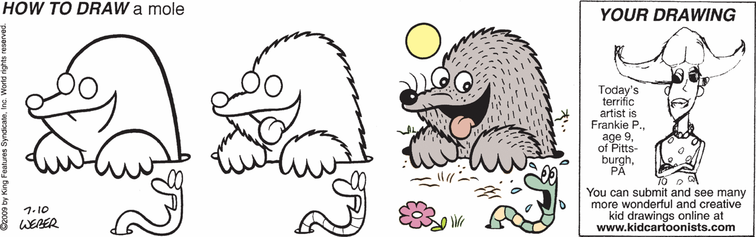 Human OCR: HOW TO DRAW a mole YOUR DRAWING You can submit and see many more wonderful and creative kid drawings online at www.kidcartoonists.com 1.10 WEBER HOW TO DRAW a mole YOUR DRAWING You can submit and see many more wonderful and creative kid drawings online at www.kidcartoonists.com 1.10 WEBER