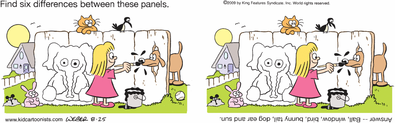 Graphics OCR: Find six differences between these panels. ©2009 by King Features Syndicate. Inc. World rights reserved. www.kidcartoonists.com AJEBER 8-25 Answer -- Balldog ear and sun. Find six differences between these panels. ©2009 by King Features Syndicate. Inc. World rights reserved. www.kidcartoonists.com AJEBER 8-25 Answer -- Ballbunny taildog ear and sun.