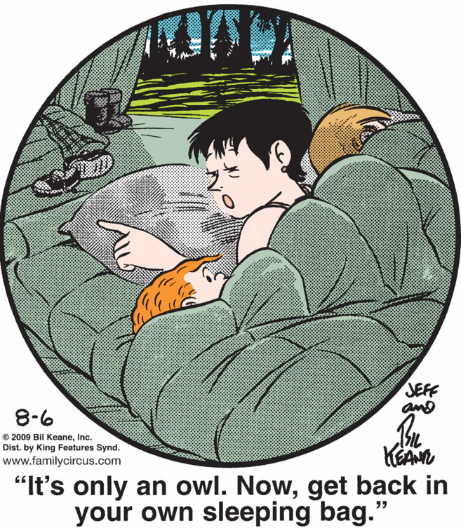 Comfort OCR: JEFF 8-6 © 2009 Bil KeaneInc. Dist. by King Features Synd. KEAN "It's only an owl. Nowget back in your own sleeping bag." www.familycircus.com JEFF 8-6 © 2009 Bil KeaneInc. Dist. by King Features Synd. KEAN "It's only an owl. Nowget back in your own sleeping bag." www.familycircus.com
