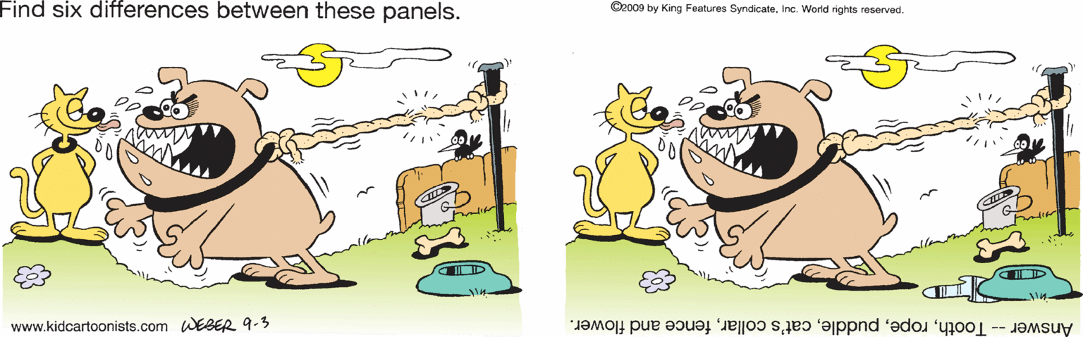 Line OCR: Find six differences between these panels. ©2009 by King Features SyndicateInc. World rights reserved. D www.kidcartoonists.com WEBER 9-3 Answer -- Toothfence and flower. Find six differences between these panels. ©2009 by King Features SyndicateInc. World rights reserved. D www.kidcartoonists.com WEBER 9-3 Answer -- Toothcat's collarfence and flower.