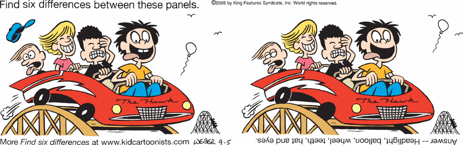 Sharing OCR: Find six differences between these panels. ©2009 by King Features SyndicateInc. World rights reserved. The Haw towk More Find six differences at www.kidcartoonists.com WEBER 9-5 Answer -- Headlighthat and eyes. Find six differences between these panels. ©2009 by King Features SyndicateInc. World rights reserved. The Haw towk More Find six differences at www.kidcartoonists.com WEBER 9-5 Answer -- Headlighthat and eyes.