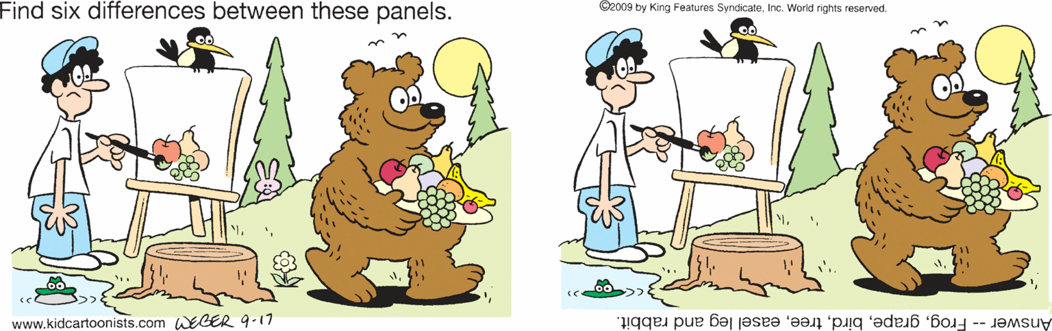 Happy OCR: Find six differences between these panels. ©2009 by King Features SyndicateInc. World rights reserved. www.kidcartoonists.com WEGER 9-17 Answer- Frogeasel leg and rabbit. Find six differences between these panels. ©2009 by King Features SyndicateInc. World rights reserved. www.kidcartoonists.com WEGER 9-17 Answer- Frogeasel leg and rabbit.
