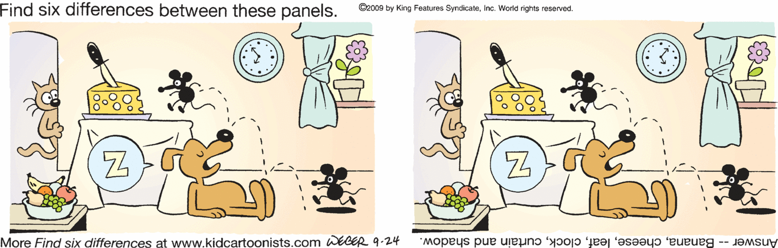 Recipe OCR: Find six differences between these panels. ©2009 by King Features SyndicateInc. World rights reserved. More Find six differences at www.kidcartoonists.com wEGER 9.24 Answer -- Bananacurtain and shadow. Find six differences between these panels. ©2009 by King Features SyndicateInc. World rights reserved. More Find six differences at www.kidcartoonists.com wEGER 9.24 Answer -- Bananacurtain and shadow.