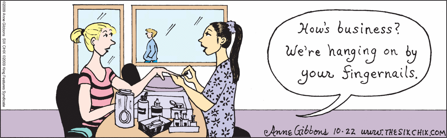 Comics OCR: How's business? We're hanging on by your FingernailsleAnne Gibbons 10.22 uww. THESIXCHIK.COM ©2009 Anne Gibbons SIX CHIX ©2009 King Features Syndicate How's business? We're hanging on by your FingernailsleAnne Gibbons 10.22 uww. THESIXCHIK.COM ©2009 Anne Gibbons SIX CHIX ©2009 King Features Syndicate