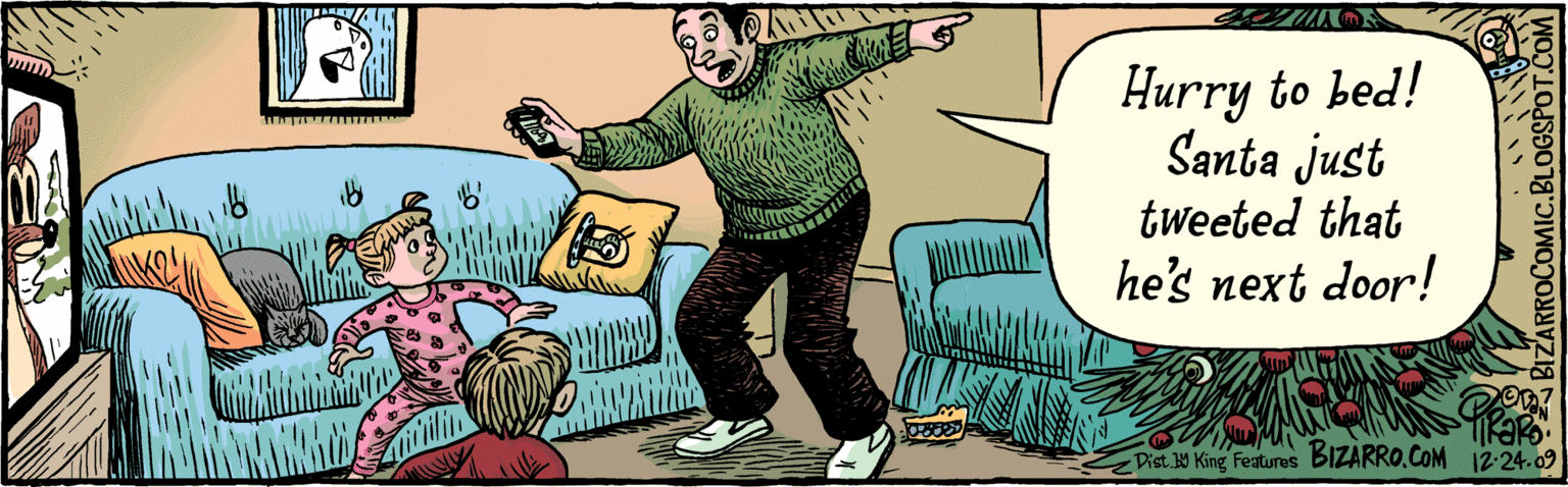 Parallel OCR: Hurry to bed! Santa just tweeted that he's next door! BIZARROCOMIC.BLOGSPOT.COM 12.24 09 BIzaRRo.CoM E Dist Y King Teatures Hurry to bed! Santa just tweeted that he's next door! BIZARROCOMIC.BLOGSPOT.COM 12.24 09 BIzaRRo.CoM E Dist Y King Teatures