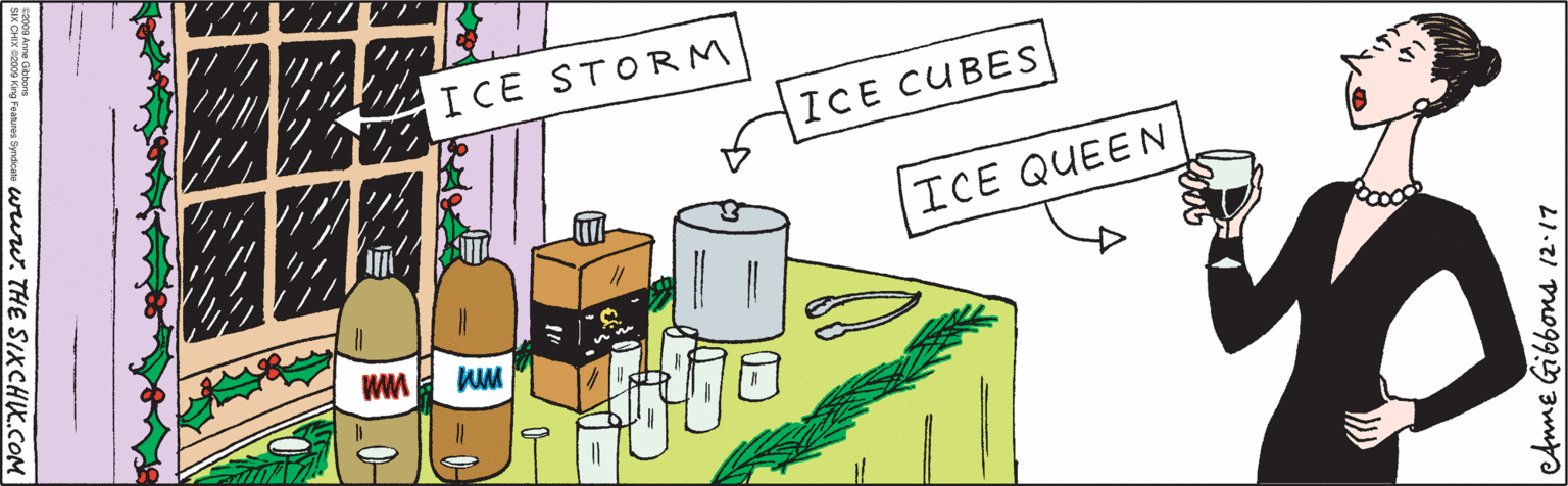 Animation OCR: ICE STORM ICE CUBES ICE QUEEN ©2009 Anne Gibbons SIX CHIX ©2009 King Features Syndicate eAnme Gibbons 12.17 ICE STORM ICE CUBES ICE QUEEN ©2009 Anne Gibbons SIX CHIX ©2009 King Features Syndicate eAnme Gibbons 12.17