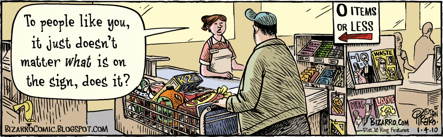 Cooking OCR: To people like youit just doesn't matter what is on the signdoes it? TIRARO 14.10 O ITEMS OR LESS BIZARROCOMIC.BLOGSPOT.COM BIzaRRo.COM To people like youit just doesn't matter what is on the signdoes it? TIRARO 14.10 O ITEMS OR LESS BIZARROCOMIC.BLOGSPOT.COM BIzaRRo.COM