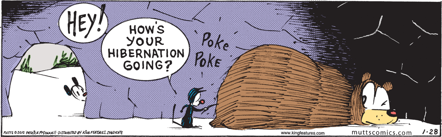 Drawing OCR: HEY! HOW'S YOUR HIBERNATION GOING? Poke PokE 1.28 muttscomics.com www.kingfeatures.com nva 02010 ATRIKMDoueil- DISTRIPTED EY Kis FEATURES SOITE HEY! HOW'S YOUR HIBERNATION GOING? Poke PokE 1.28 muttscomics.com www.kingfeatures.com nva 02010 ATRIKMDoueil- DISTRIPTED EY Kis FEATURES SOITE