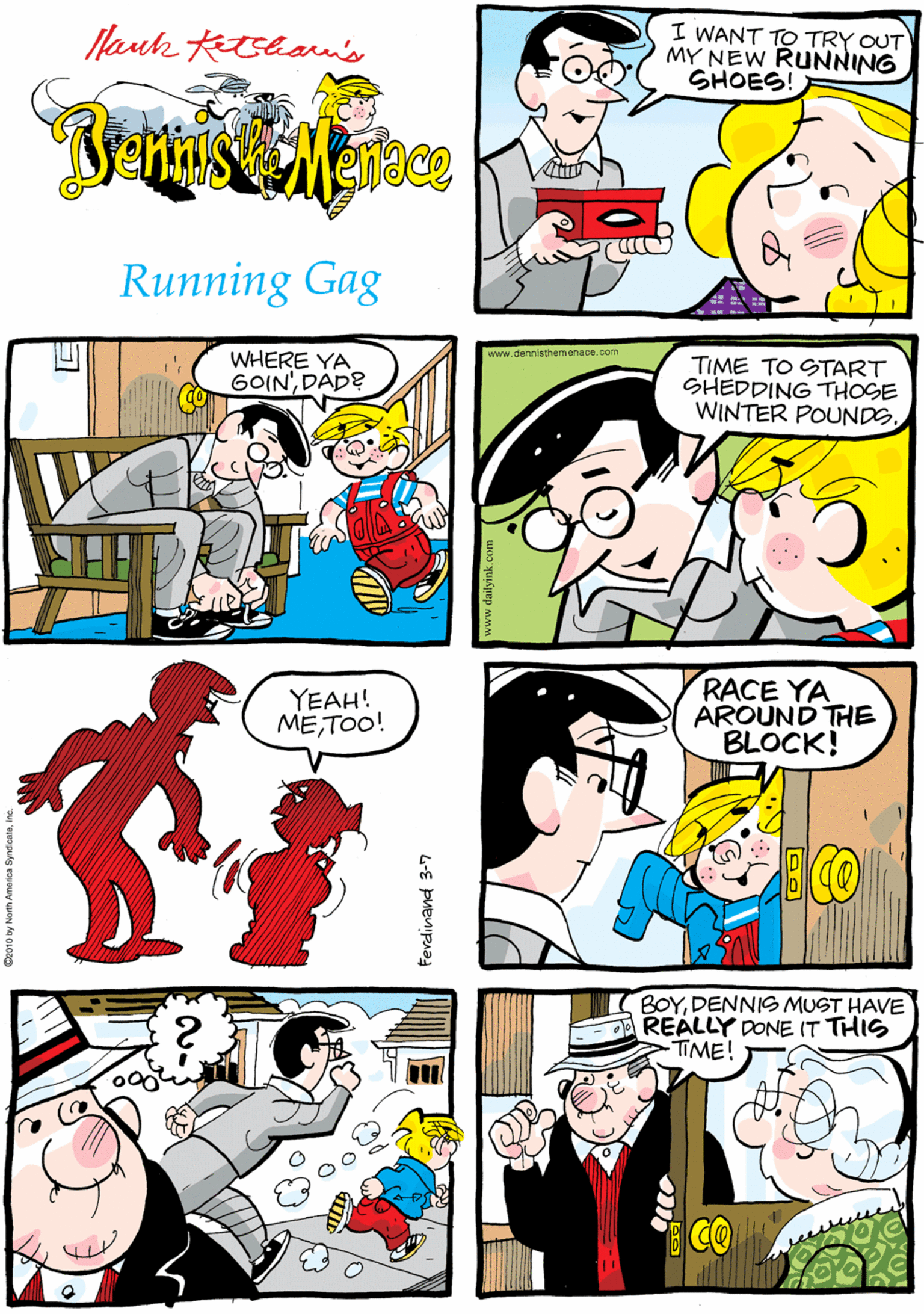 Jaw OCR: lauk ktshau's I WANT TO TRY OUT MY NEW RUNNING SHOES! GAW THE TO DO'LIST ON THE FRIDGEDIPNT YOU? BINGO. Running Gag www.denniethemenace.com WHERE YA GOIN'DAD? TIME TO START SHEDDING THOSE WINTER POUNDS. YEAH! METOO! RACE YA AROUND THE BLOCK! BOYDENNIS MUST HAVE REALLY DONE IT THIS TIME! CO Ferdinand 3-7 lauk ktshau's I WANT TO TRY OUT MY NEW RUNNING SHOES! GAW THE TO DO'LIST ON THE FRIDGEDIPNT YOU? BINGO. Running Gag www.denniethemenace.com WHERE YA GOIN'DAD? TIME TO START SHEDDING THOSE WINTER POUNDS. YEAH! METOO! RACE YA AROUND THE BLOCK! BOYDENNIS MUST HAVE REALLY DONE IT THIS TIME! CO Ferdinand 3-7