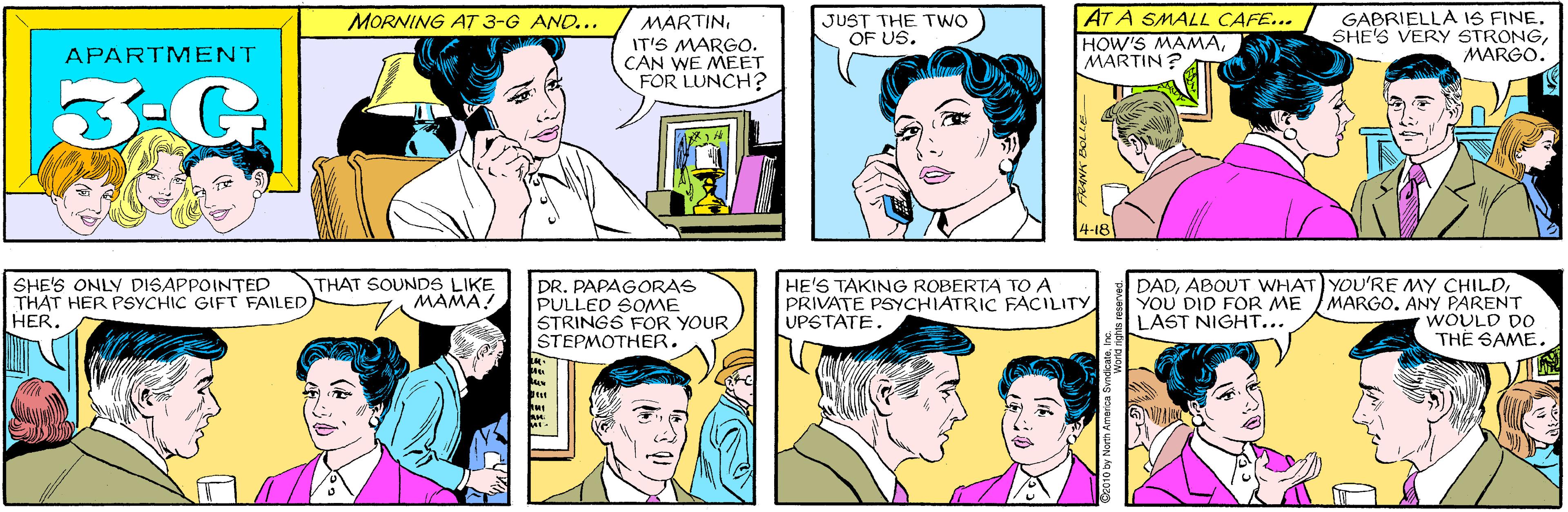 Human OCR: MORNING AT 3-G AND... JUST THE TWO OF US. MARTINIT'S MARGO. CAN WE MEET FOR LUNCH? APARTMENT 3:G AT A SMALL CAFE... HOW'S MAMAMARTIN? GABRIELLA IS FINE. SHE'S VERY STRONGMARGO. SHE'S ONLY DISAPPOINTED THAT HER PSYCHIC GIFT FAILEDHER. THAT SOUNDS LIKE MAMA! 4-18 DR. PAPAGORAS PULLED SOME STRINGS FOR YOUR STEPMOTHER. HE'S TAKING ROBERTA TO A PRIVATE PSYCHIATRIC FACILITY UPSTATE. DADMARGO. ANY PARENT WOULD DO THE SAME. YOU DID FOR ME LAST NIGHT... by North Amarica SyndieateIn MORNING AT 3-G AND... JUST THE TWO OF US. MARTINIT'S MARGO. CAN WE MEET FOR LUNCH? APARTMENT 3:G AT A SMALL CAFE... HOW'S MAMAMARTIN? GABRIELLA IS FINE. SHE'S VERY STRONGMARGO. SHE'S ONLY DISAPPOINTED THAT HER PSYCHIC GIFT FAILEDHER. THAT SOUNDS LIKE MAMA! 4-18 DR. PAPAGORAS PULLED SOME STRINGS FOR YOUR STEPMOTHER. HE'S TAKING ROBERTA TO A PRIVATE PSYCHIATRIC FACILITY UPSTATE. DADABOUT WHAT) YOU'RE MY CHILDMARGO. ANY PARENT WOULD DO THE SAME. YOU DID FOR ME LAST NIGHT... by North Amarica Syndieate