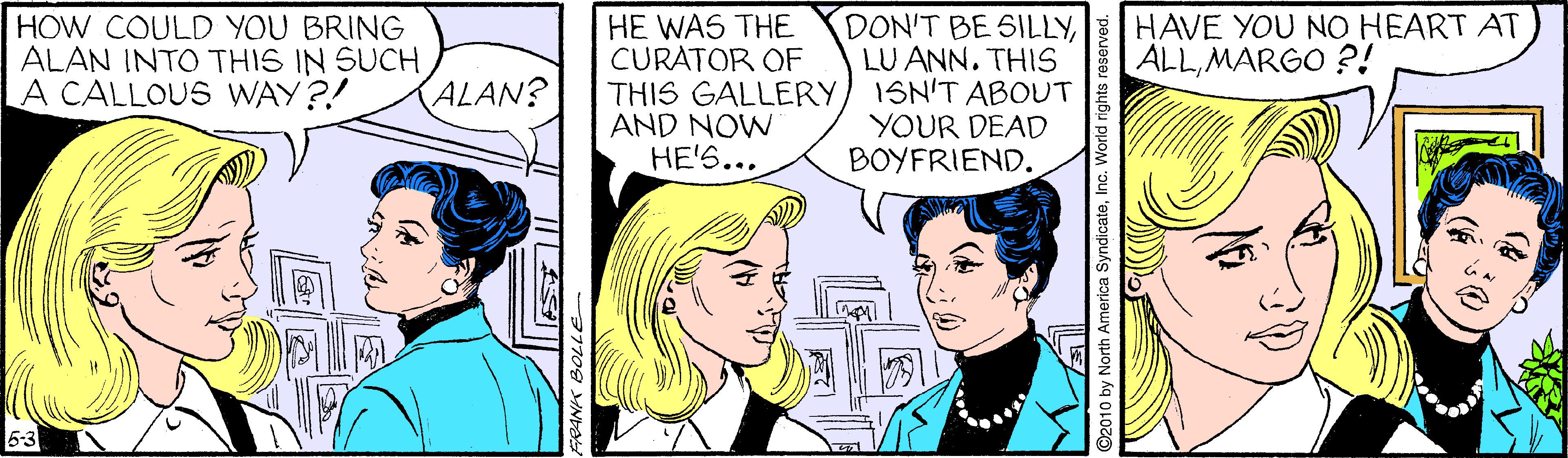 Gesture OCR: HE WAS THE CURATOR OF THIS GALLERY AND NOW HE'S... DON'T BE SILLYLU ANN. THIS ISN'T ABOUT YOUR DEAD BOYFRIEND. HOW COULD YOU BRING ALAN INTO THIS IN SUCH A CALLOUS WAY?! HAVE YOU NO HEART AT ALLMARGO ?! ALAN? (v. 2010 by North America SyndicateInc. World rights reserved. HE WAS THE CURATOR OF THIS GALLERY AND NOW HE'S... DON'T BE SILLYLU ANN. THIS ISN'T ABOUT YOUR DEAD BOYFRIEND. HOW COULD YOU BRING ALAN INTO THIS IN SUCH A CALLOUS WAY?! HAVE YOU NO HEART AT ALLMARGO ?! ALAN? (v. 2010 by North America SyndicateInc. World rights reserved.