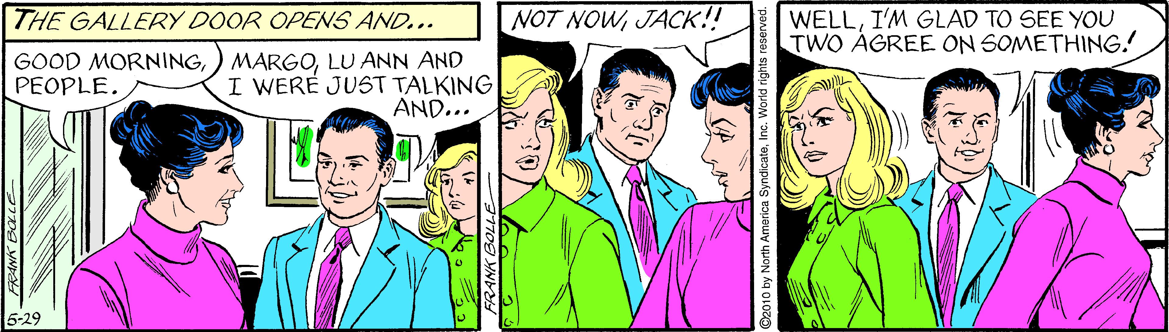 Social group OCR: THE GALLERY DOOR OPENS AND... NOT NOWJACK!! WELLI'M GLAD TO SEE YOU TWO AGREE ON SOMETHING. GOOD MORNINGLU ANN AND I WERE JUST TALKING AND... PEOPLE. 5-29 RANK BOL ©2010 by North America SyndicateInc THE GALLERY DOOR OPENS AND... NOT NOWJACK!! WELLI'M GLAD TO SEE YOU TWO AGREE ON SOMETHING. GOOD MORNING) MARGOLU ANN AND I WERE JUST TALKING AND... PEOPLE. 5-29 RANK BOL ©2010 by North America Syndicate