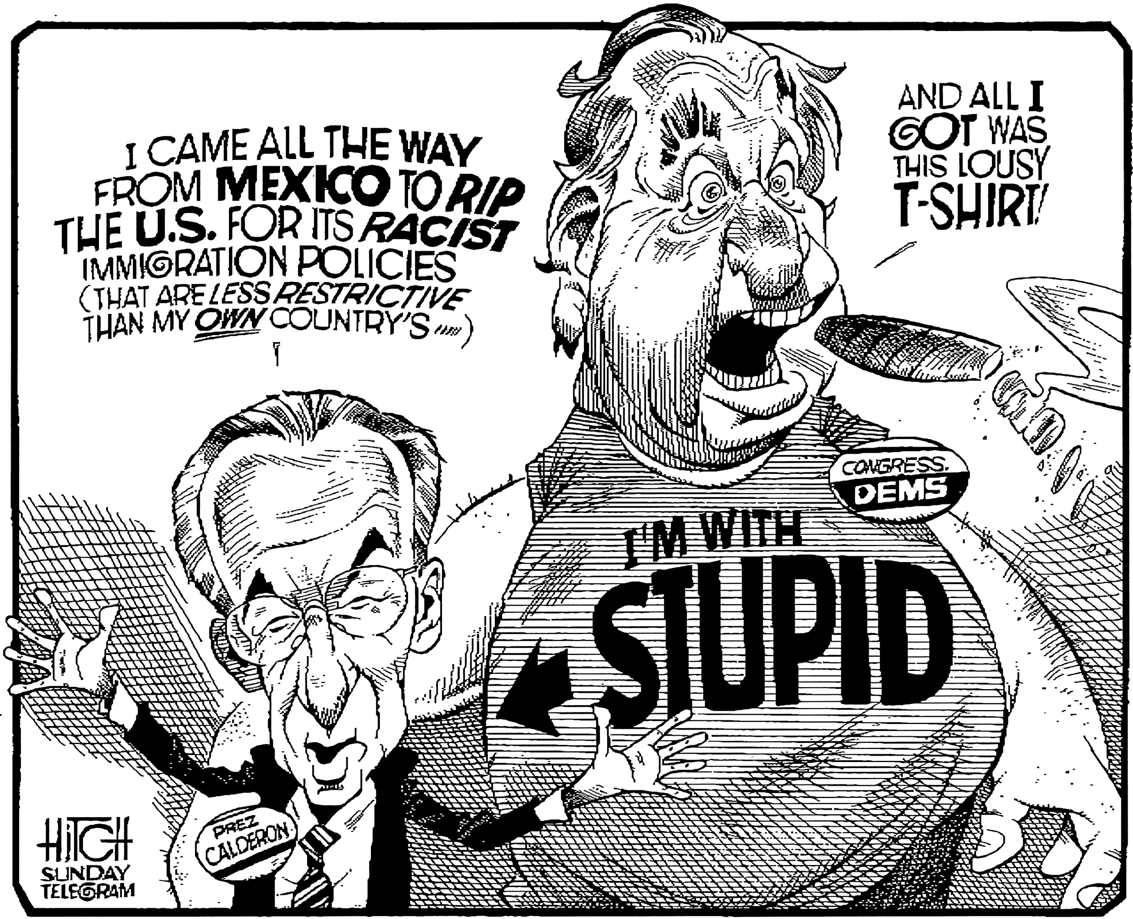 Humour OCR: I CAME ALL THE WAY FROM MEXICO TO RIP THE U.S. FOR ITS RACIST IMMIGRATION POLICIES (THAT ARE LESS RESTRICTIVE THAN MY OWN COUNTRY'S) AND ALL I GOT WAS THIS LOUSY T-SHIRI CONGRESS DEMS TM WITH STUPID HIIGH PREZ CALDERON SUNDAY TELEGRAM I CAME ALL THE WAY FROM MEXICO TO RIP THE U.S. FOR ITS RACIST IMMIGRATION POLICIES (THAT ARE LESS RESTRICTIVE THAN MY OWN COUNTRY'S) AND ALL I GOT WAS THIS LOUSY T-SHIRI CONGRESS DEMS TM WITH STUPID HIIGH PREZ CALDERON SUNDAY TELEGRAM