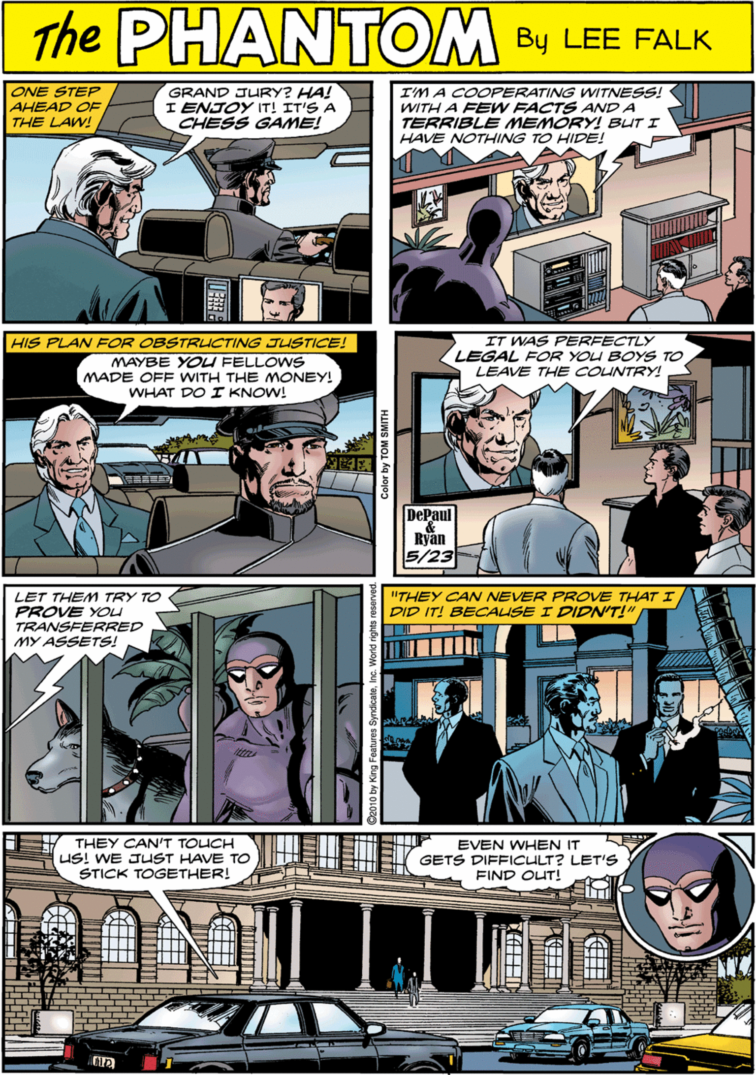 Comics OCR: ONE STEP AHEAD OF THE LAW! GRAND JURY? HA! I ENJOY IT! IT'S A CHESS GAME! I'M A COOPERATING WITNESS! WITH A FEW FACTS AND A TERRIBLE MEMORY! BLIT I HAVE NOTHING TO HIDE! PHANTOM CREATED LEE FALK HIS PLAN FOR OBSTRICTING JUSTICE! MAYBE YOU FELLOWS MADE OFF WITH THE MONEY! WHAT DO I KNOW! IT WAS PERFECTLY LEGAL FOR YOU BOYS TO LEAVE THE COUNTRY! LET THEM TRY TO PROVE YOu TRANSFERRED MY ASSETS! ? DePaul 5/23 THEY CAN'T TOLICH US! WE JUST HAVE TO STICK TOGETHER! "THEY CAN NEVER PROVE THAT I EVEN WHEN IT GETS DIFFICULT? LET'S FIND OUT! DID IT! BECALISE I DIDN'T!" Color by TOM SMITH ONE STEP AHEAD OF THE LAW! GRAND JURY? HA! I ENJOY IT! IT'S A CHESS GAME! I'M A COOPERATING WITNESS! WITH A FEW FACTS AND A TERRIBLE MEMORY! BLIT I HAVE NOTHING TO HIDE! PHANTOM CREATED LEE FALK HIS PLAN FOR OBSTRICTING JUSTICE! MAYBE YOU FELLOWS MADE OFF WITH THE MONEY! WHAT DO I KNOW! IT WAS PERFECTLY LEGAL FOR YOU BOYS TO LEAVE THE COUNTRY! LET THEM TRY TO PROVE YOu TRANSFERRED MY ASSETS! ? DePaul 5/23 THEY CAN'T TOLICH US! WE JUST HAVE TO STICK TOGETHER! "THEY CAN NEVER PROVE THAT I EVEN WHEN IT GETS DIFFICULT? LET'S FIND OUT! DID IT! BECALISE I DIDN'T!" Color by TOM SMITH