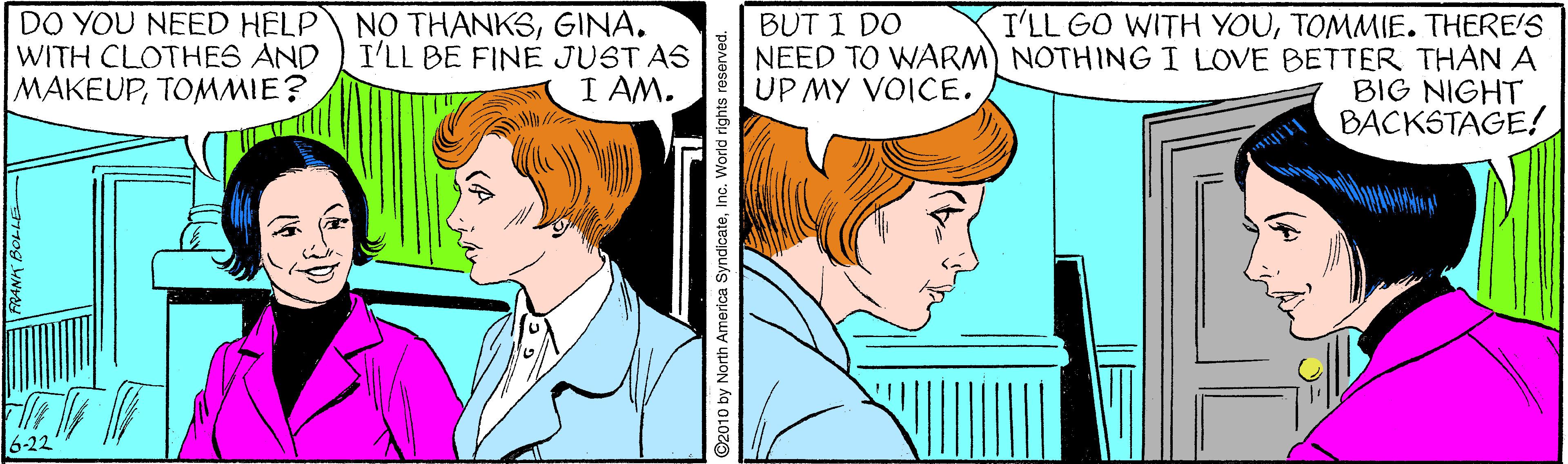 Organ OCR: DO YOU NEED HELP NO THANKSGINA. WITH CLOTHES AND MAKEUPTOMMIE? I'LL GO WITH YOUTOMMIE. THERE'S NEED TO WARM) NOTHINGI LOVE BETTER THAN A BIG NIGHT BACKSTAGE! BUT I DO I'LL BE FINE JUST AS I AM. UP MY VOICE. 6-22 D2010 by North America SyndicateInc. World right DO YOU NEED HELP NO THANKSGINA. WITH CLOTHES AND MAKEUPTOMMIE? I'LL GO WITH YOUTOMMIE. THERE'S NEED TO WARM) NOTHINGI LOVE BETTER THAN A BIG NIGHT BACKSTAGE! BUT I DO I'LL BE FINE JUST AS I AM. UP MY VOICE. 6-22 D2010 by North America SyndicateInc. World right