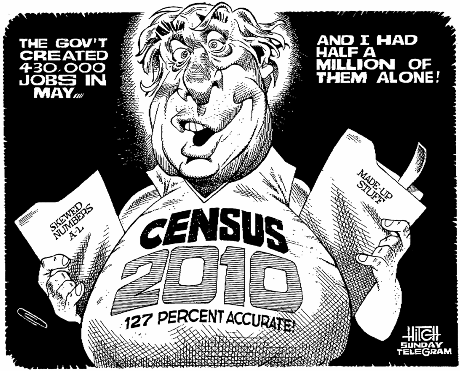 Illustration OCR: THE GOV'T CREATED 430.000O JOBS IN MAY AND I HAD HALF A MILLION OF THEM ALONE! MADE-UP STUFF NUMBERS A-L CENSUS 2010 SKEWED 127 PERCENT ACCURATE SUNDAY TELEGRAM THE GOV'T CREATED 430.000O JOBS IN MAY AND I HAD HALF A MILLION OF THEM ALONE! MADE-UP STUFF NUMBERS A-L CENSUS 2010 SKEWED 127 PERCENT ACCURATE SUNDAY TELEGRAM