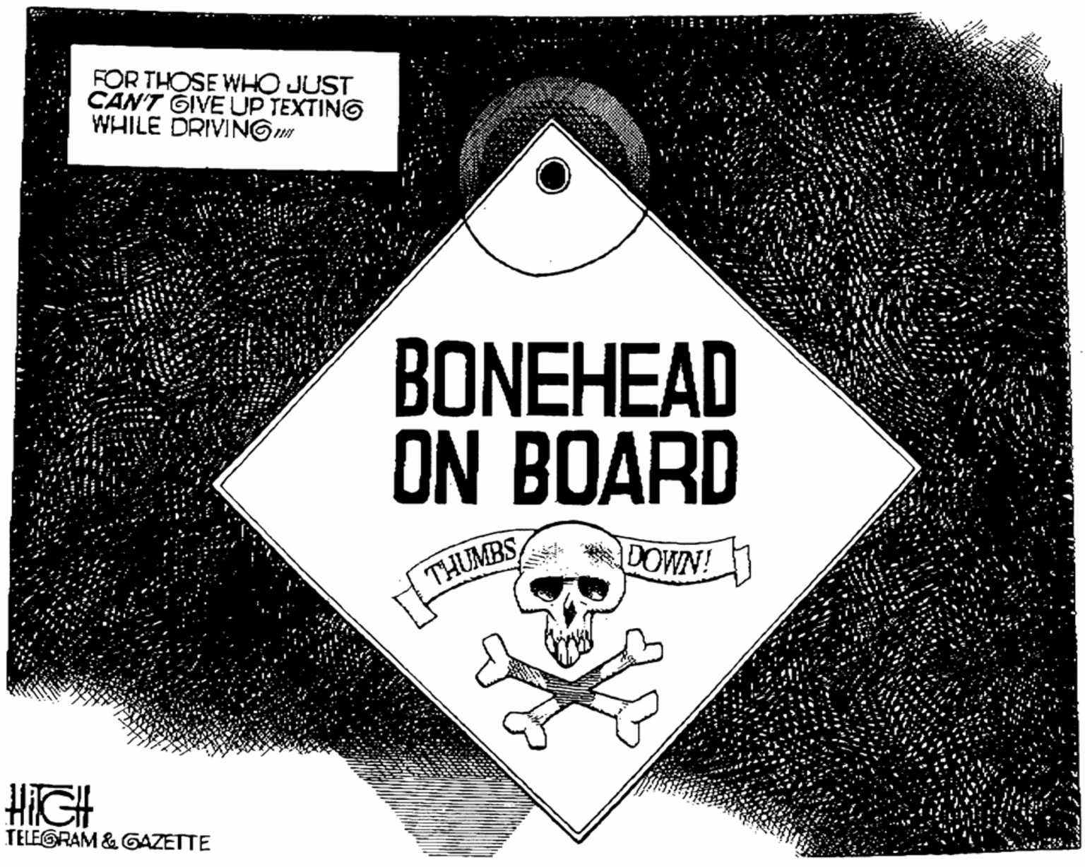 Pattern OCR: FOR THOSE WHO JUST CAN'T GIVE UP TEXTING WHILE DRIVINGm BONEHEAD ON BOARD DOWN! THUMBS HIGH TELEGRAM & GAZETTE FOR THOSE WHO JUST CAN'T GIVE UP TEXTING WHILE DRIVINGm BONEHEAD ON BOARD DOWN! THUMBS HIGH TELEGRAM & GAZETTE