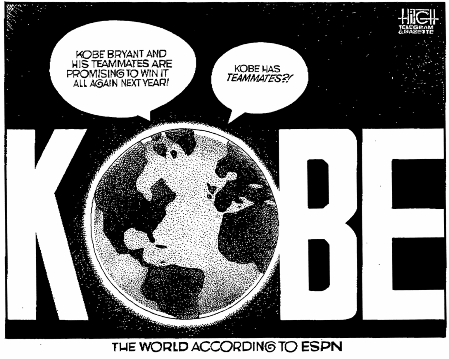 Illustration OCR: HiIGH TELEGRAM CGAZETTE KOBE BRYANT AND HIS TEAMMATES ARE PROMISING TO WIN IT ALL AGAIN NEXT YEAR! KOBE HAS TEAMMATES?! KOBE THE WORLD ACCORDING TO ESPN HiIGH TELEGRAM CGAZETTE KOBE BRYANT AND HIS TEAMMATES ARE PROMISING TO WIN IT ALL AGAIN NEXT YEAR! KOBE HAS TEAMMATES?! KOBE THE WORLD ACCORDING TO ESPN