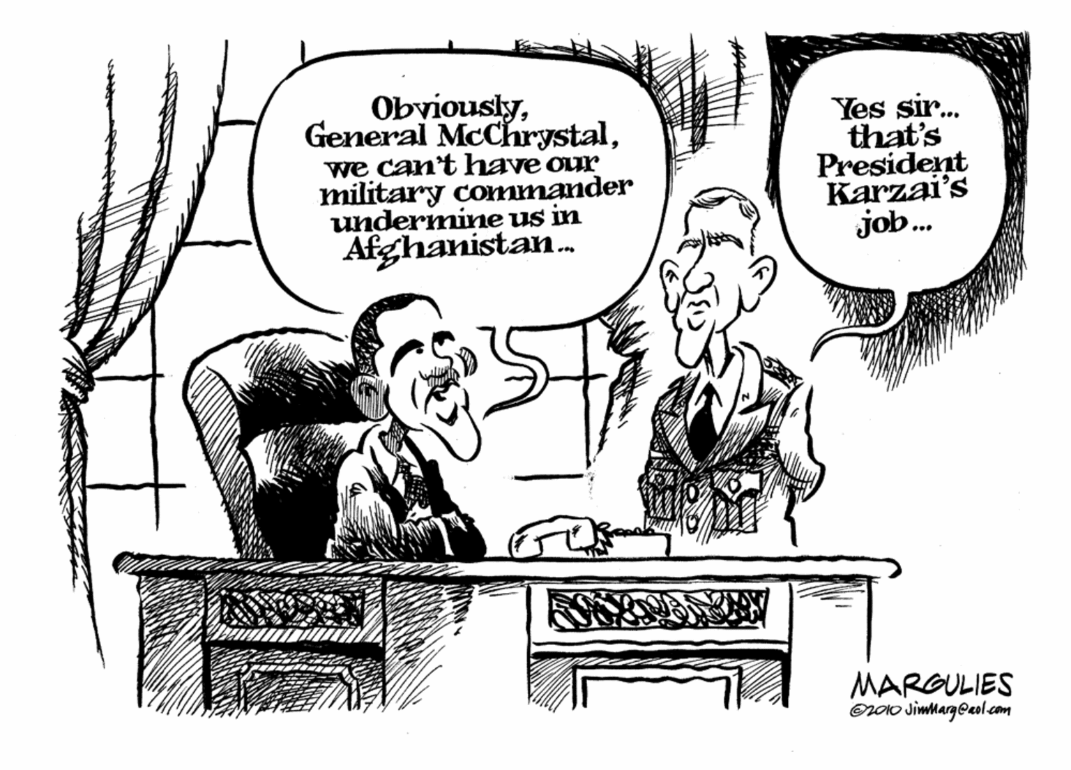 Fiction OCR: Obviouslywe can't have our military commander undermine us in Afghanistan. Yes sir. that's President Karzai's job. MARGULIES Or0o Jiwnarg@aol.com ObviouslyGeneral McChrystalwe can't have our military commander undermine us in Afghanistan. Yes sir. that's President Karzai's job. MARGULIES Or0o Jiwnarg@aol.com
