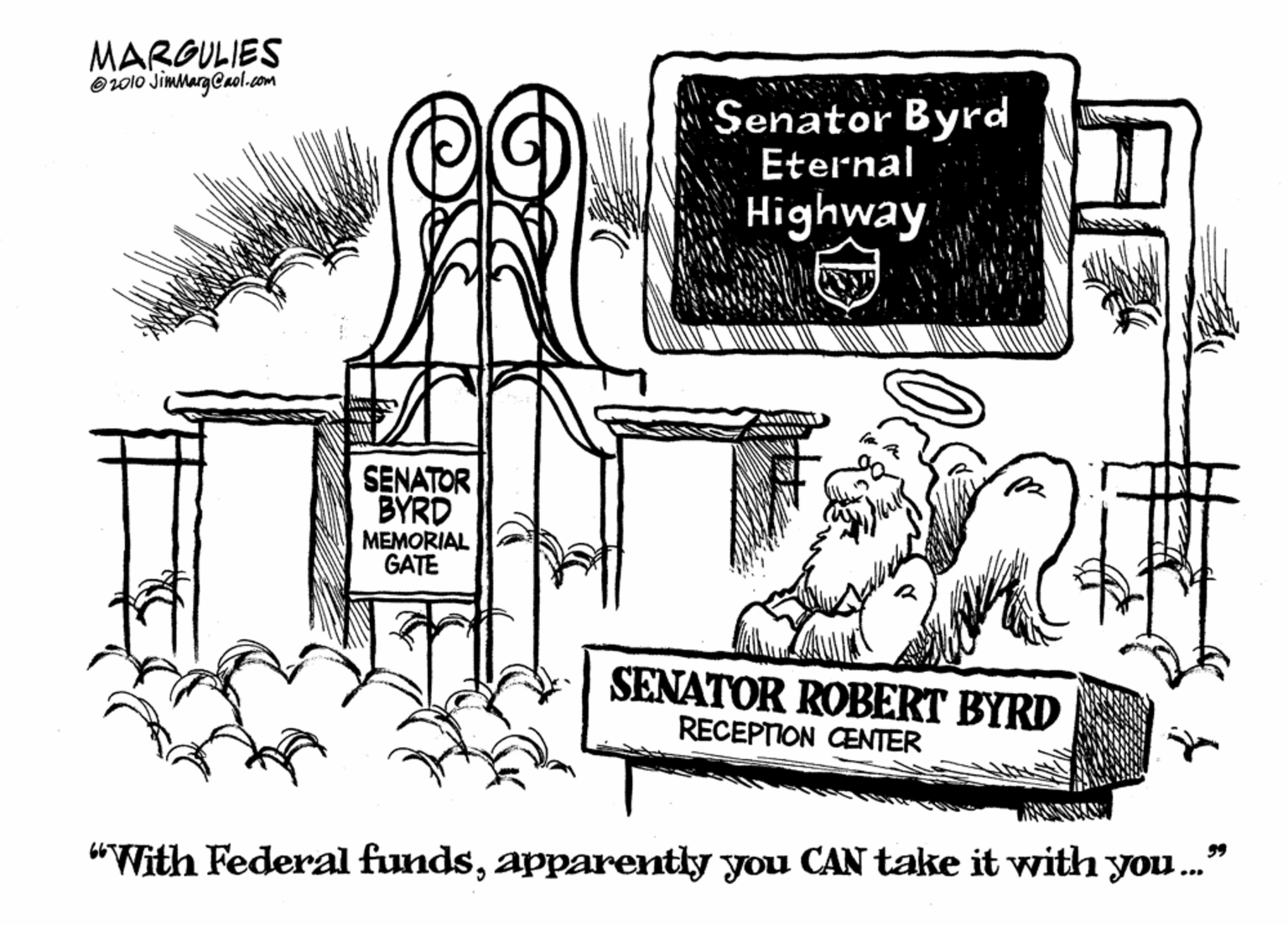 Sharing OCR: MARGULIES O20lo JimmargCaol.com Senator Byrd Eternal Highway SENATOR BYRD MEMORIAL GATE SENATOR ROBERT BYRD RECEPTION CENTER "With Federal fundsapparently you CAN take it with you." MARGULIES O20lo JimmargCaol.com Senator Byrd Eternal Highway SENATOR BYRD MEMORIAL GATE SENATOR ROBERT BYRD RECEPTION CENTER "With Federal fundsapparently you CAN take it with you."