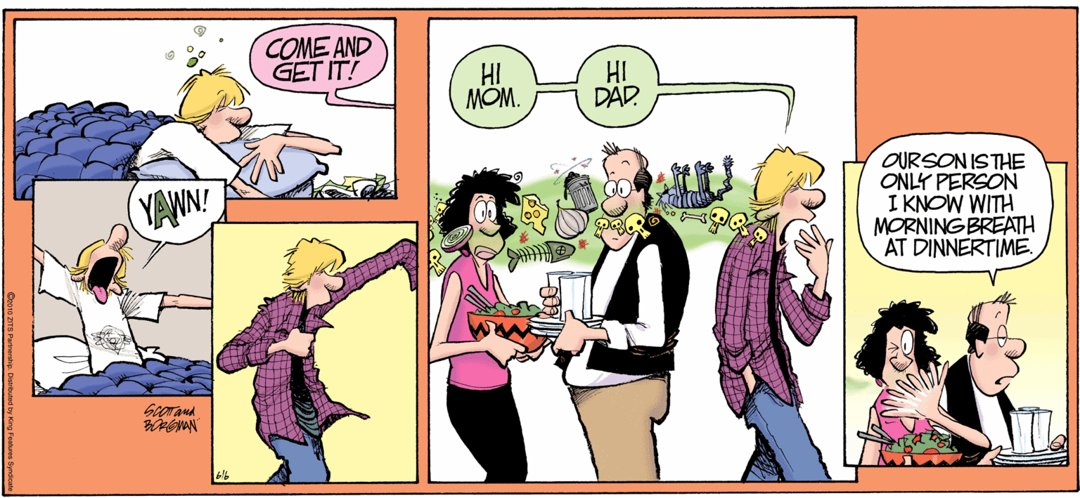 Comics OCR: COME AND GET IT! HI MOM. IH DAD. OURSON ISTHE ONLY PERSON I KNOW WITH MORNING BREATH AT DINNERTIME. YAWN! Co1o ZITS Parnerahip. Owributad by KG COME AND GET IT! HI MOM. IH DAD. OURSON ISTHE ONLY PERSON I KNOW WITH MORNING BREATH AT DINNERTIME. YAWN! Co1o ZITS Parnerahip. Owributad by KG