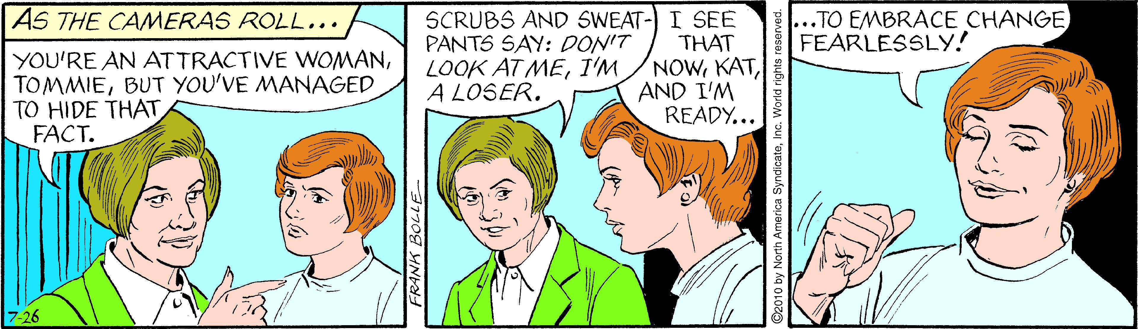 Jaw OCR: ...TO EMBRACE CHANGE FEARLESSLY! AS THE CAMERAS ROLL... YOU'RE AN ATTRACTIVE WOMANBUT YOU'VE MANAGED TO HIDE THAT FACT. SCRUBS AND SWEAT-) I SEE THAT NOWAND I'M READY... PANTS SAY: DON'T LOOK AT MEI'M A LOSER. 7-26 ©2010 by North America SyndicateInc. World rights re ...TO EMBRACE CHANGE FEARLESSLY! AS THE CAMERAS ROLL... YOU'RE AN ATTRACTIVE WOMANBUT YOU'VE MANAGED TO HIDE THAT FACT. SCRUBS AND SWEAT-) I SEE THAT NOWAND I'M READY... PANTS SAY: DON'T LOOK AT MEI'M A LOSER. 7-26 ©2010 by North America SyndicateInc. World rights re