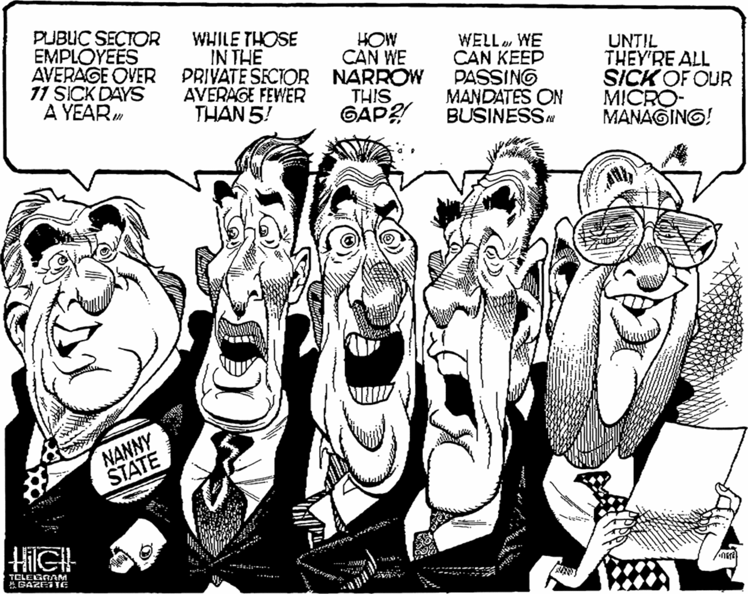 Comics OCR: PUBUC SECTOR EMPLOYEES AVERAGE OVER 11 SICK DAYS A YEAR WHILE THOSE IN THE PRIVATE SECTOR NARROW AVERAGE FEWER THAN 5! HOW CAN WE WELLWE CAN ???? PASSING MANDATES ON BUSINESSA UNTIL THEY'RE ALL SICK OF OUR MICRO- MANAGING! THIS GAP? NANNY STATE HilG TELEGAAM ?GAZET PUBUC SECTOR EMPLOYEES AVERAGE OVER 11 SICK DAYS A YEAR WHILE THOSE IN THE PRIVATE SECTOR NARROW AVERAGE FEWER THAN 5! HOW CAN WE WELLWE CAN ???? PASSING MANDATES ON BUSINESSA UNTIL THEY'RE ALL SICK OF OUR MICRO- MANAGING! THIS GAP? NANNY STATE HilG TELEGAAM ? GAZET