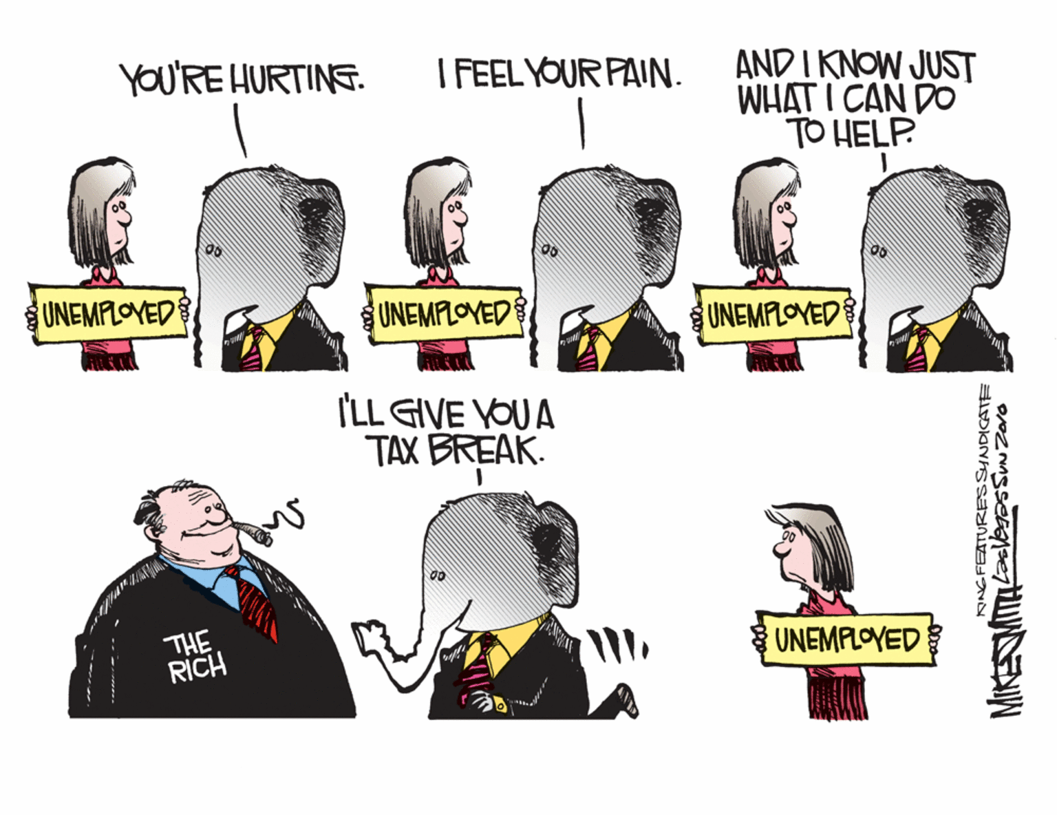Graphics OCR: YOU'RE HURTINS. I FEEL YOUR PAIN. AND I KNOW JUST WHAT I CAN DO TO HELP. UNEMPLOYED UNEMPLOVED UNEMPLOVED I'LL GIVE YOUA TAX BREAK. THE RICH UNEMPLOYED RNGFEATURESSYNDICATE YOU'RE HURTINS. I FEEL YOUR PAIN. AND I KNOW JUST WHAT I CAN DO TO HELP. UNEMPLOYED UNEMPLOVED UNEMPLOVED I'LL GIVE YOUA TAX BREAK. THE RICH UNEMPLOYED RNGFEATURESSYNDICATE