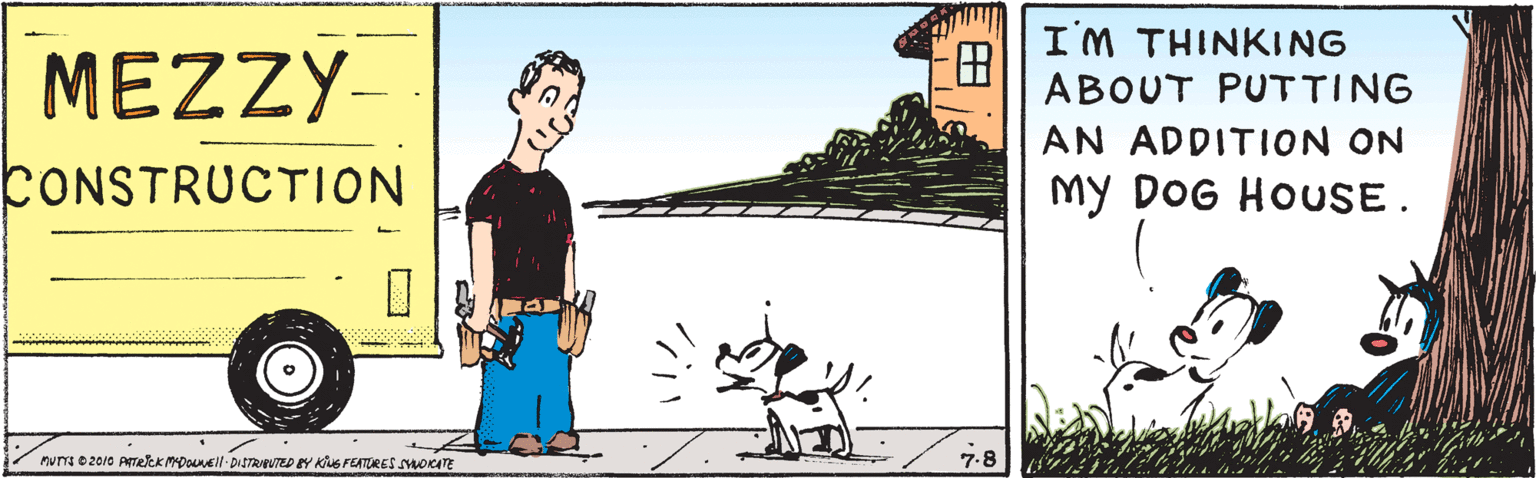 Illustration OCR: I'M THINKING MEZZY- ? ABOUT PUTTING AN ADDITION ON CONSTRUCTION My DOG HOUSE. um 02010 AreK MDounel DitTRveuTED EY KNs FEATURES moaTE 7-8 I'M THINKING MEZZY- ? ABOUT PUTTING AN ADDITION ON CONSTRUCTION My DOG HOUSE. um 02010 AreK MDounel DitTRveuTED EY KNs FEATURES moaTE 7-8