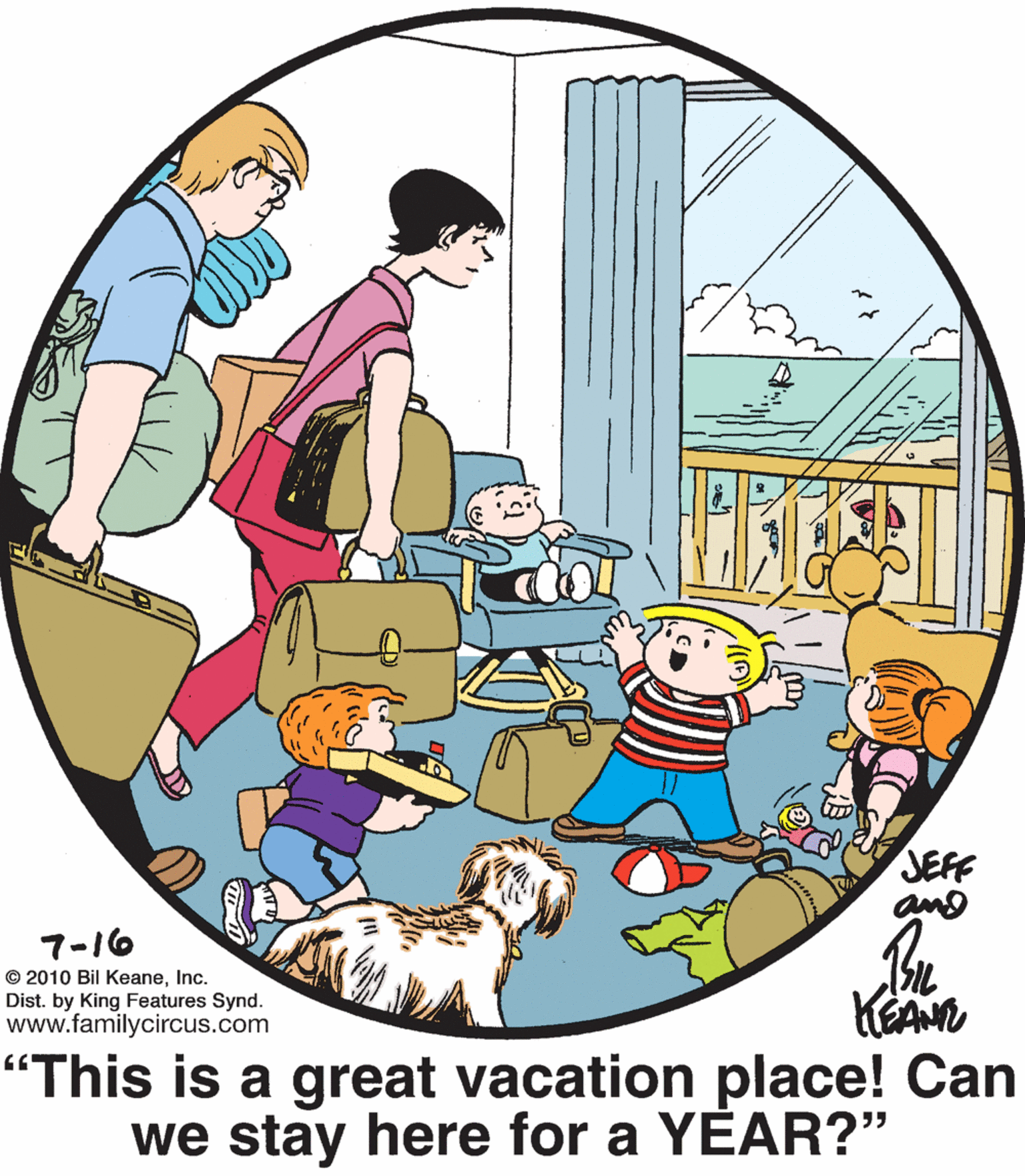 Fictional character OCR: JEFF and 7-16 © 2010 Bil KeaneInc. Dist. by King Features Synd. www.familycircus.com "This is a great vacation place! Can we stay here for a YEAR?" JEFF and 7-16 © 2010 Bil KeaneInc. Dist. by King Features Synd. www.familycircus.com "This is a great vacation place! Can we stay here for a YEAR?"