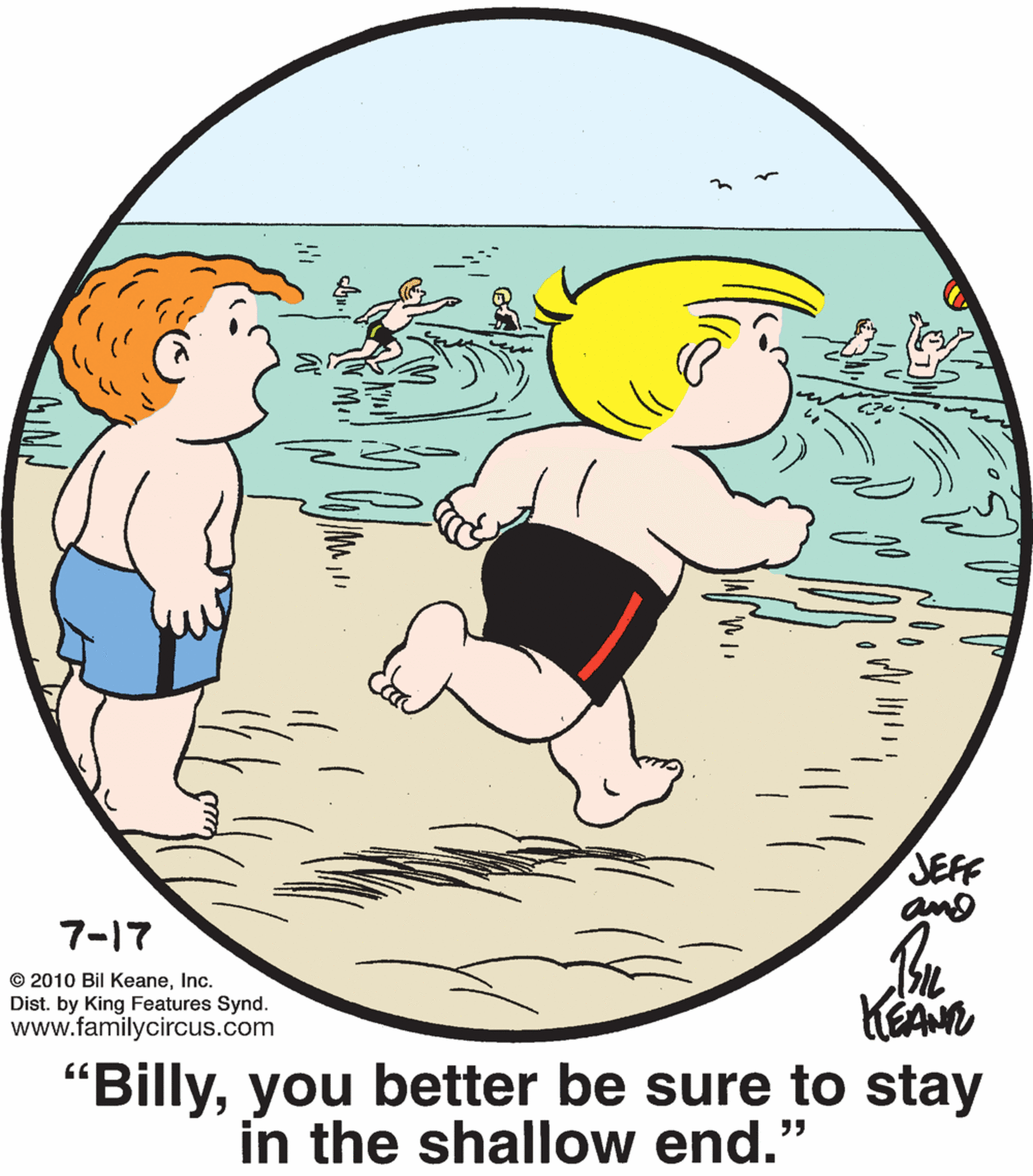 Illustration OCR: JEFF and 7-17 © 2010 Bil KeaneInc. Dist. by King Features Synd. www.familycircus.com KEAN "Billyyou better be sure to stay in the shallow end." ?? JEFF and 7-17 © 2010 Bil KeaneInc. Dist. by King Features Synd. www.familycircus.com KEAN "Billyyou better be sure to stay in the shallow end." ??