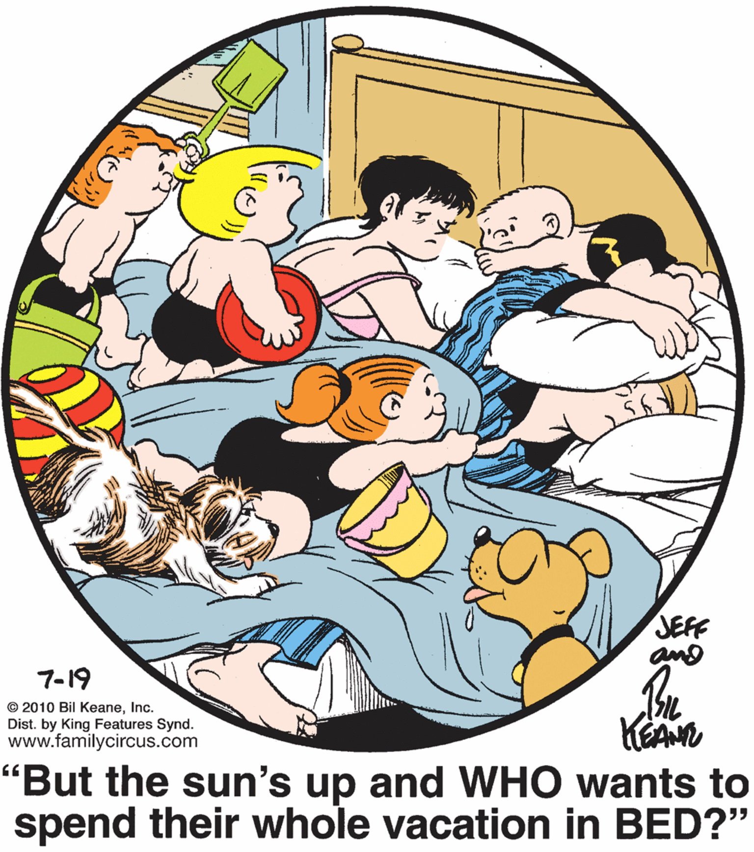 Graphics OCR: JEFF 7-19 © 2010 Bil KeaneInc. Dist. by King Features Synd. www.familycircus.com KEAN "But the sun's up and WHO wants to spend their whole vacation in BED?" JEFF 7-19 © 2010 Bil KeaneInc. Dist. by King Features Synd. www.familycircus.com KEAN "But the sun's up and WHO wants to spend their whole vacation in BED?"