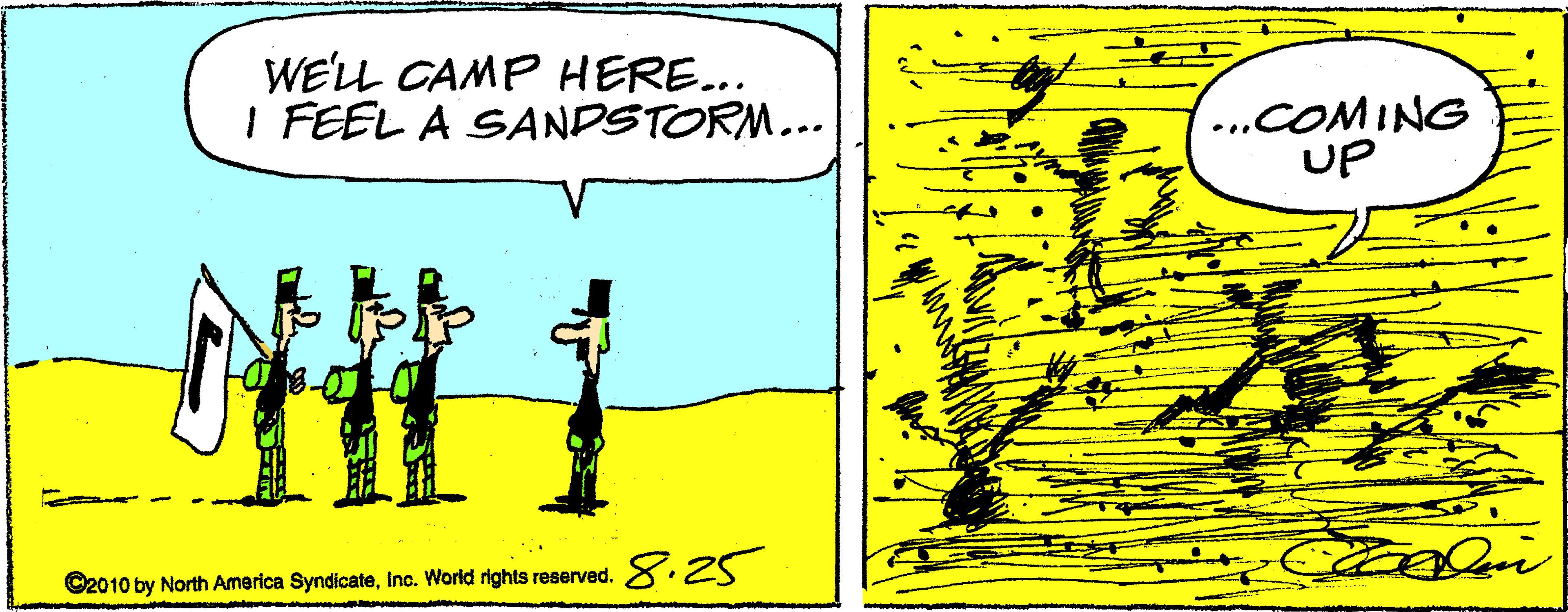 Ink OCR: WE'LL CAMP HERE.. I FEEL A SANDSTORM... ...COMING UP 8:25 ©2010 by North America SyndicateInc. World rights reserved. WE'LL CAMP HERE.. I FEEL A SANDSTORM... ...COMING UP 8:25 ©2010 by North America SyndicateInc. World rights reserved.