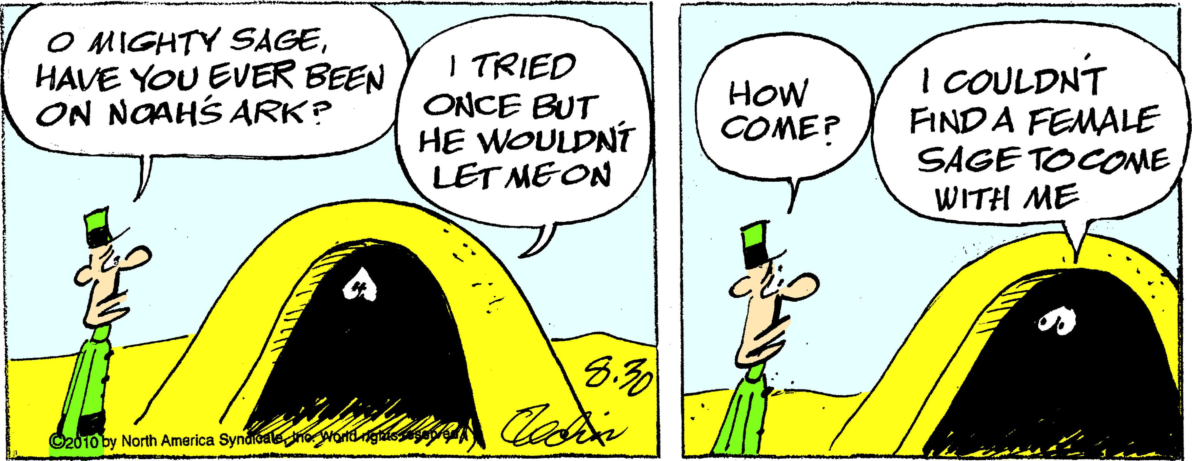 Drawing OCR: O MIGHTY SAGEHAVE YOU EVER BEEN ON NOAHS ARK? I TRIED ONCE BUT HE WOULDNÍ LET MEON I COULDNT FIND A FEMALE SAGE TOCOME WITH ME How COME? ©2010 by North America Syndicalehga O MIGHTY SAGEHAVE YOU EVER BEEN ON NOAHS ARK? I TRIED ONCE BUT HE WOULDNÍ LET MEON I COULDNT FIND A FEMALE SAGE TOCOME WITH ME How COME? ©2010 by North America Syndicalehga