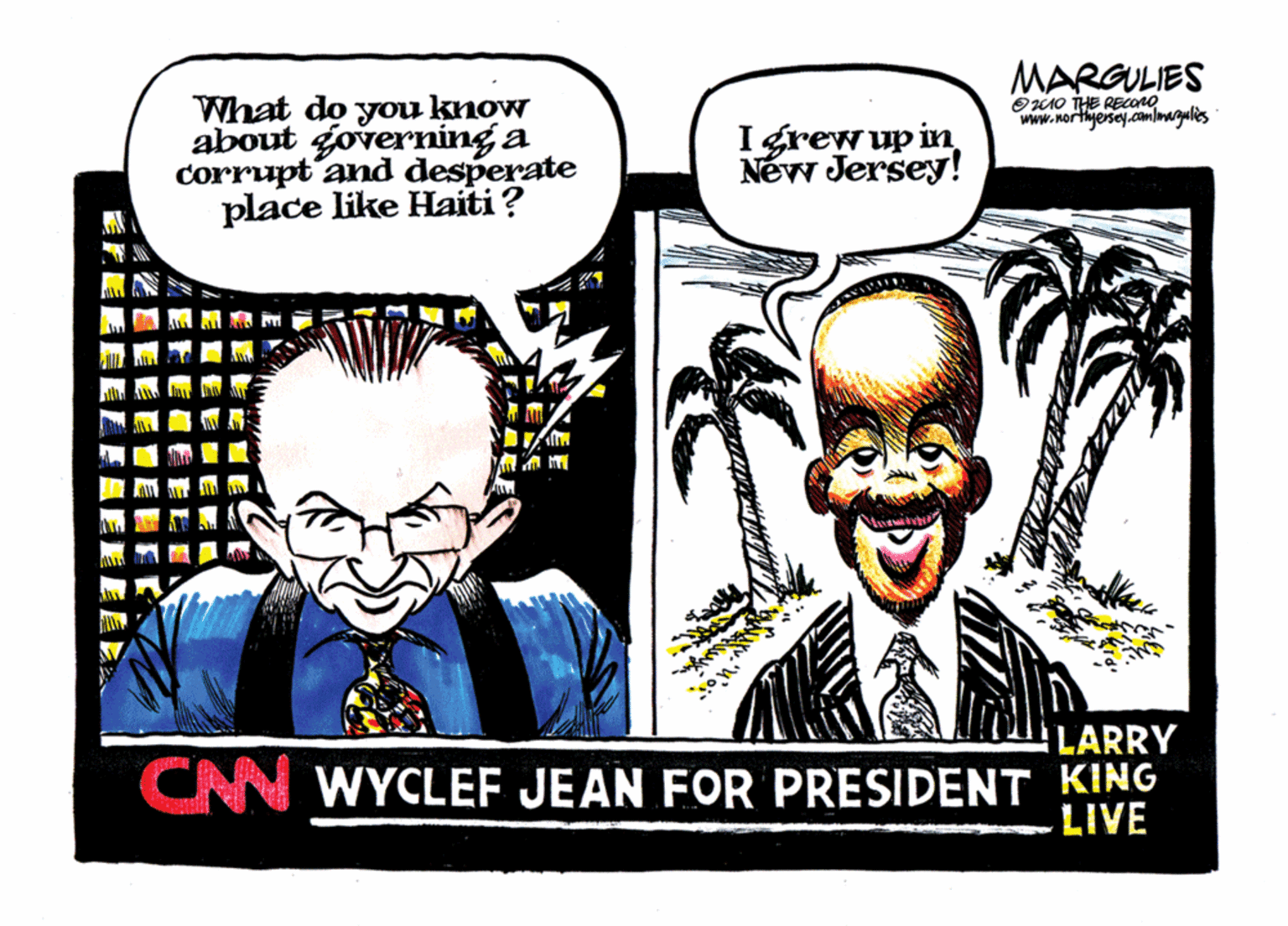 Graphics OCR: MARGULIES What do you know about governing a corrupt'and desperate place like Haiti? 91O THE RECono www.nortyersey.comlmagules Igrew up in Néw Jersey! LARRY CNN WYCLEF JEAN FOR PRESIDENT KING LIVE MARGULIES What do you know about governing a corrupt'and desperate place like Haiti? 91O THE RECono www.nortyersey.comlmagules Igrew up in Néw Jersey! LARRY CNN WYCLEF JEAN FOR PRESIDENT KING LIVE