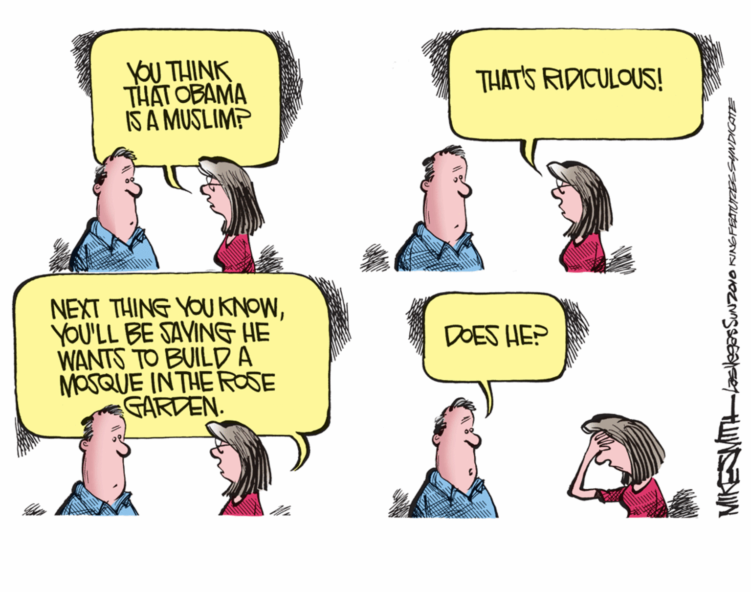 Violet OCR: YOU THINK THAT OBAMA IS A MUSLIM? THAT'S RIDICULOUS! NEXT THING YOUKNOWYOU'LL BE SAVING HE WANTS TO BUILDA MOSQUE INTHE ROSE GARDEN. DOES HE? YOU THINK THAT OBAMA IS A MUSLIM? THAT'S RIDICULOUS! NEXT THING YOUKNOWYOU'LL BE SAVING HE WANTS TO BUILDA MOSQUE INTHE ROSE GARDEN. DOES HE?