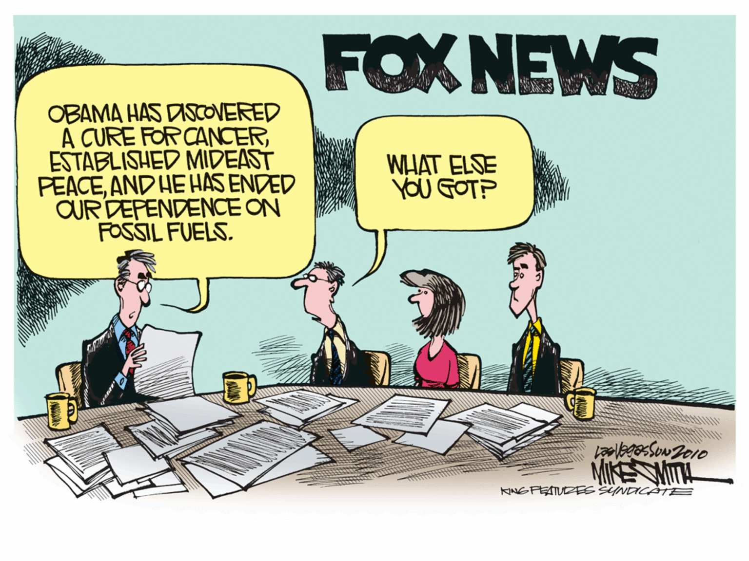 Illustration OCR: FOX NEWS OBAMA HAS DISCOVERED A CURE FOR CANCERESTABLISHED MIDEAST PEACEAND HE HAS ENDED OUR DEPENDENCE ON FOSSIL FUELS. WHAT ELSE YOu GOT? MIKEMITL KINGFEATUEES SYNDICATE FOX NEWS OBAMA HAS DISCOVERED A CURE FOR CANCERESTABLISHED MIDEAST PEACEAND HE HAS ENDED OUR DEPENDENCE ON FOSSIL FUELS. WHAT ELSE YOu GOT? MIKEMITL KINGFEATUEES SYNDICATE